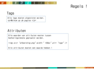 Regels !
Tags
Alle tags moeten afgesloten worden.
<p>Welkom op de pagina </p>



Attributen
Alle waarden van attributen moeten tussen
Aanhalingstekens geplaatst worden.

<img src=“afbeelding.png”width:”100px”alt=“logo”/>

Alle attributen moeten een waarde hebben !
 