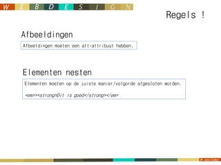 Regels !
Afbeeldingen
Afbeeldingen moeten een alt-attribuut hebben.




Elementen nesten
Elementen moeten op de juiste manier/volgorde afgesloten worden.

<em>><strong>Dit is goed</strong></em>
 