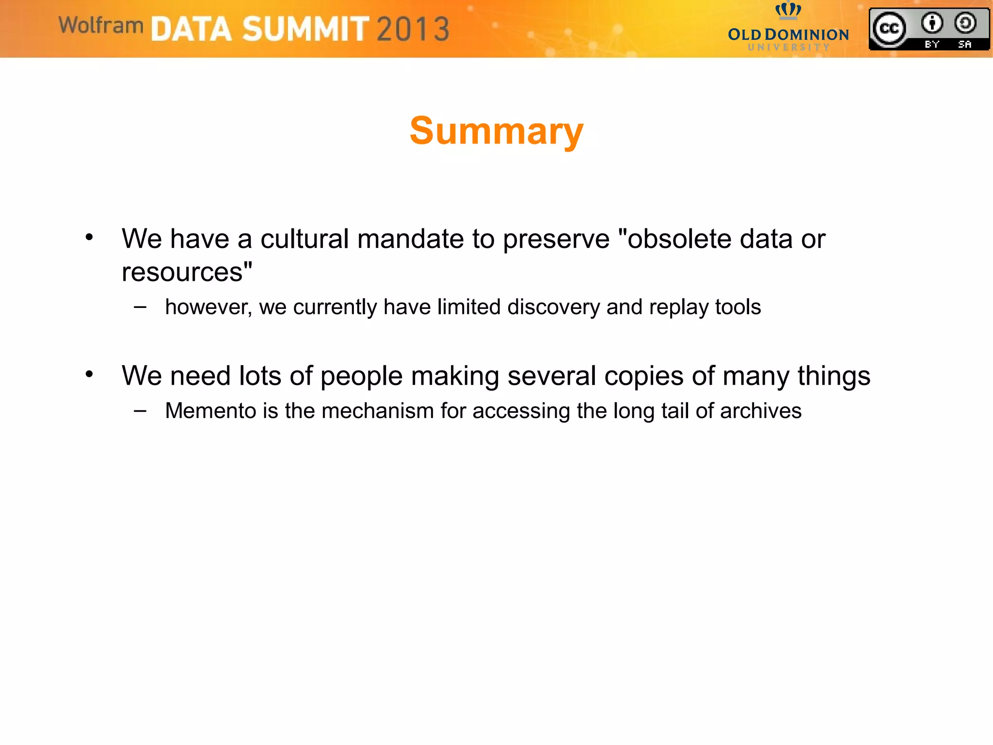 Summary
• We have a cultural mandate to preserve "obsolete data or
resources"
– however, we currently have limited discovery and replay tools
• We need lots of people making several copies of many things
– Memento is the mechanism for accessing the long tail of archives
 