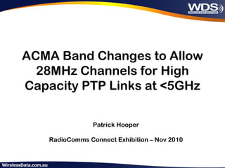 ACMA Band Changes to Allow
  28MHz Channels for High
Capacity PTP Links at <5GHz

                 Patrick Hooper

    RadioComms Connect Exhibition – Nov 2010
 