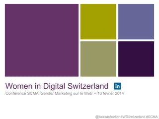 Women in Digital Switzerland
Conférence SCMA ‘Gender Marketing sur le Web’ – 10 février 2014

@taissacharlier #WDSwitzerland #SCMA

 