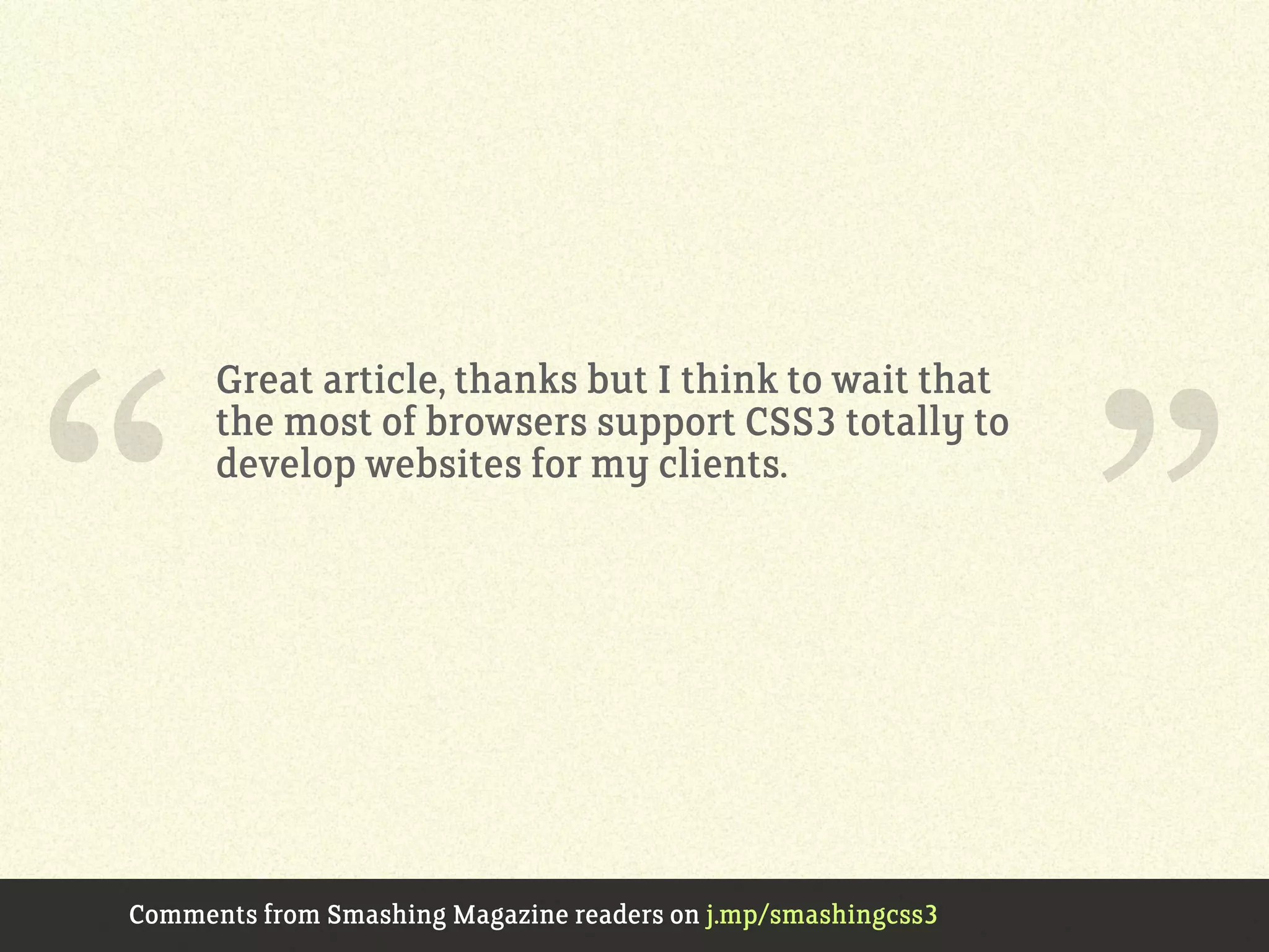 Great article, thanks but I think to wait that
the most of browsers support CSS3 totally to
develop websites for my clients.
Comments from Smashing Magazine readers on j.mp/smashingcss3
“ ”
 