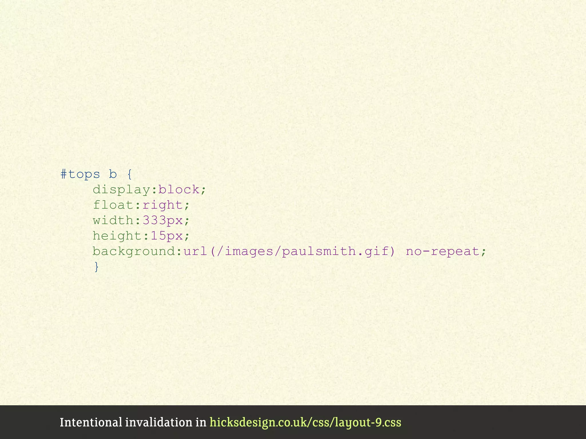 #tops b {
display:block;
float:right;
width:333px;
height:15px;
background:url(/images/paulsmith.gif) no-repeat;
}
Intentional invalidation in hicksdesign.co.uk/css/layout-9.css
 