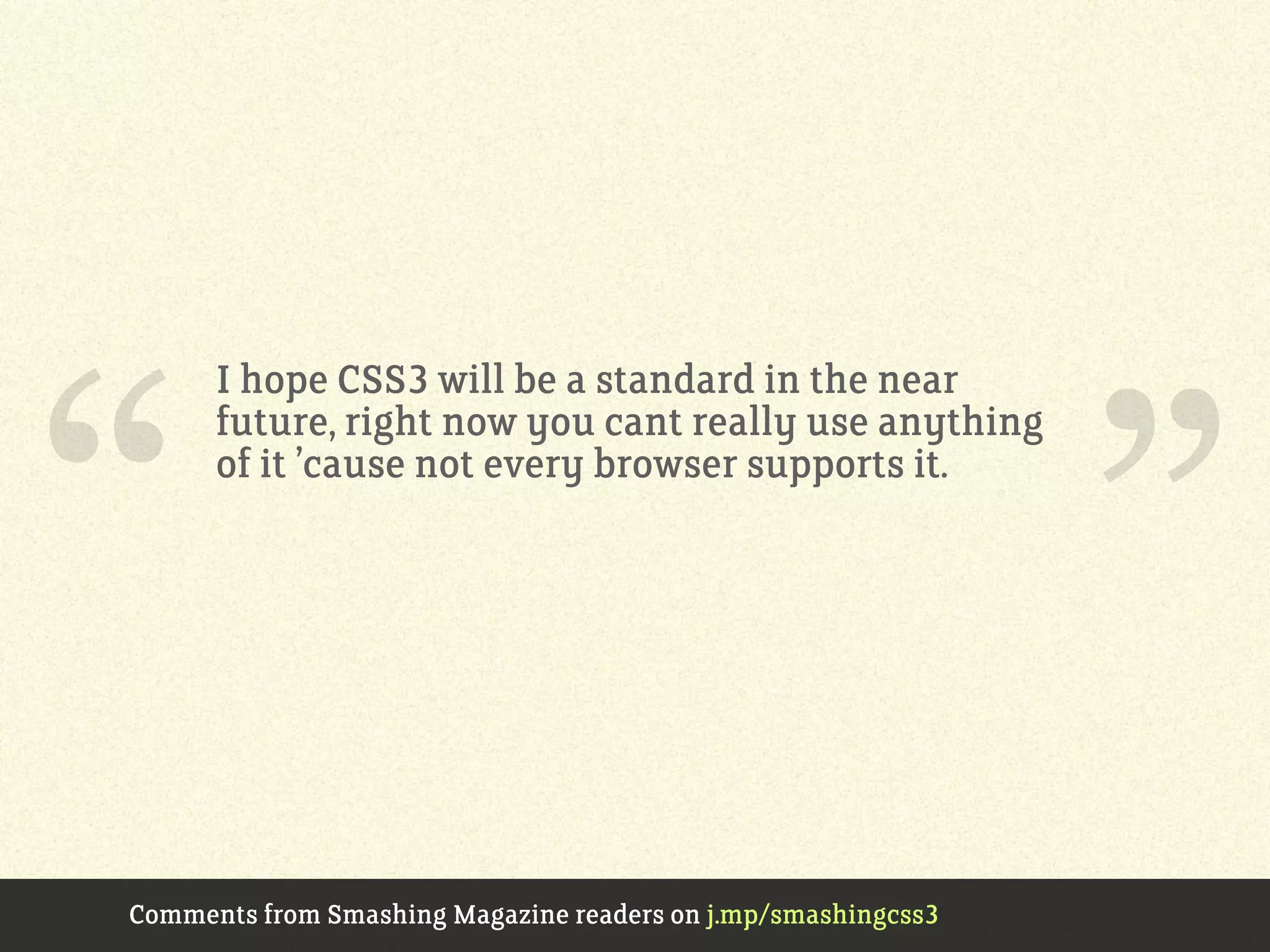 I hope CSS3 will be a standard in the near
future, right now you cant really use anything
of it ’cause not every browser supports it.
Comments from Smashing Magazine readers on j.mp/smashingcss3
“ ”
 