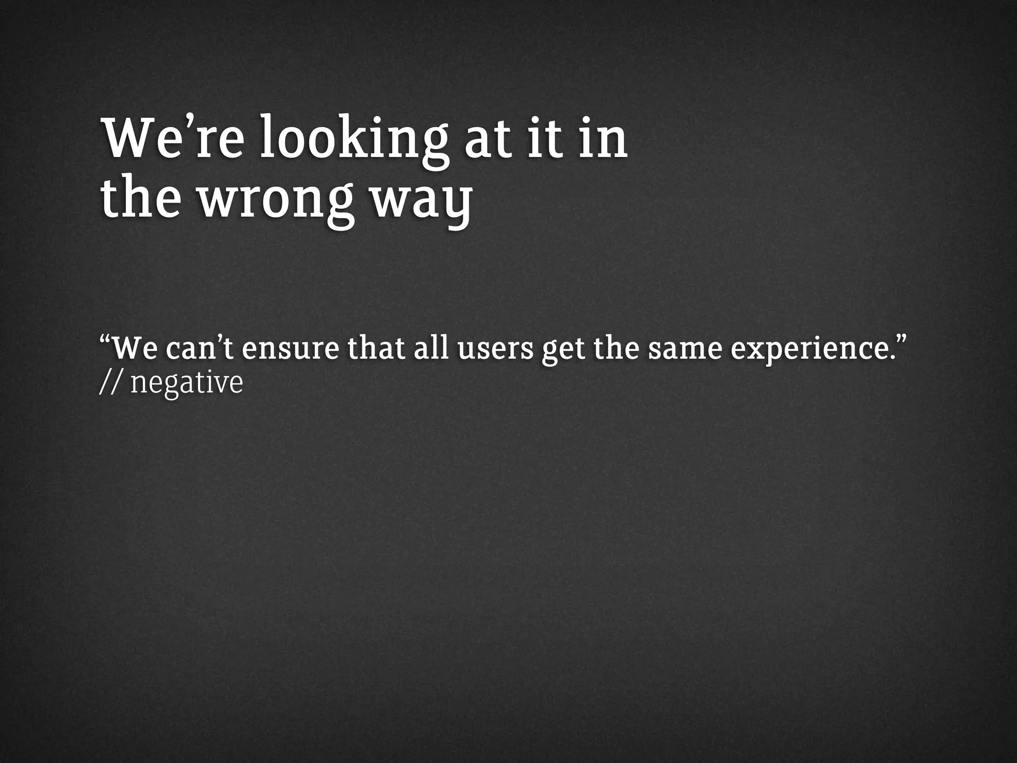 We’re looking at it in
the wrong way
“We can’t ensure that all users get the same experience.”
// negative
 