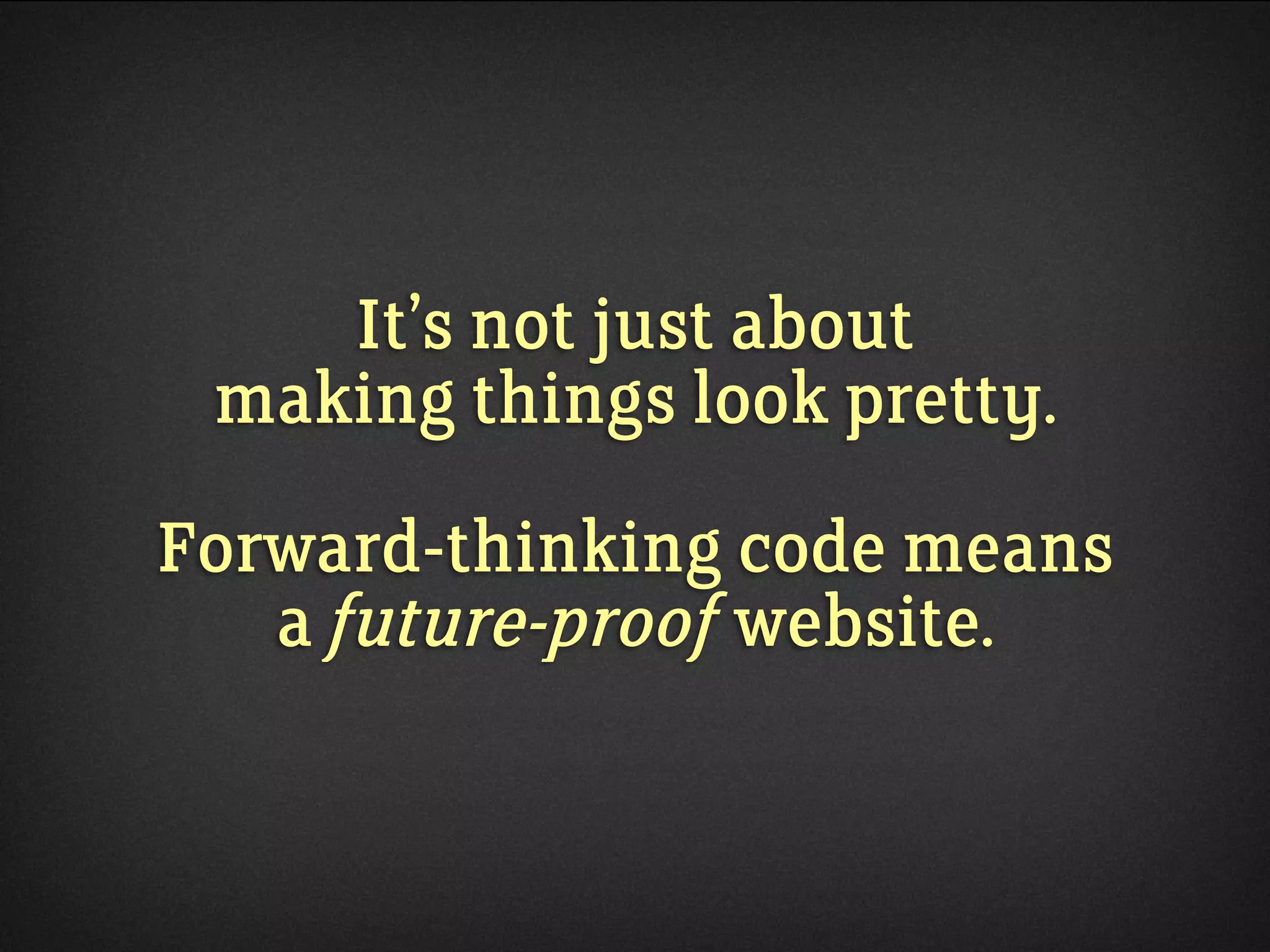 It’s not just about
making things look pretty.
Forward-thinking code means
a future-proof website.
 
