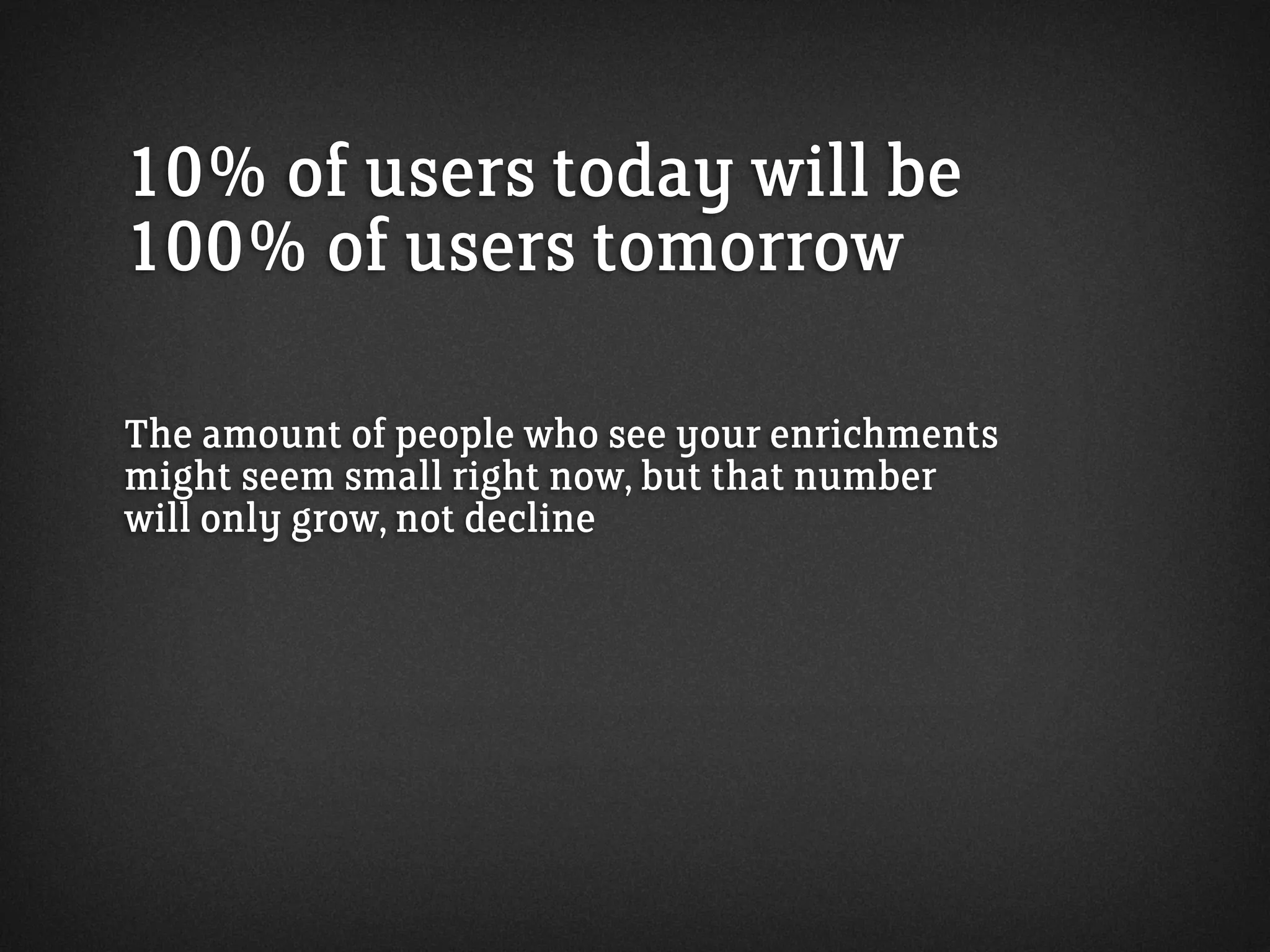 10% of users today will be
100% of users tomorrow
The amount of people who see your enrichments
might seem small right now, but that number
will only grow, not decline
 
