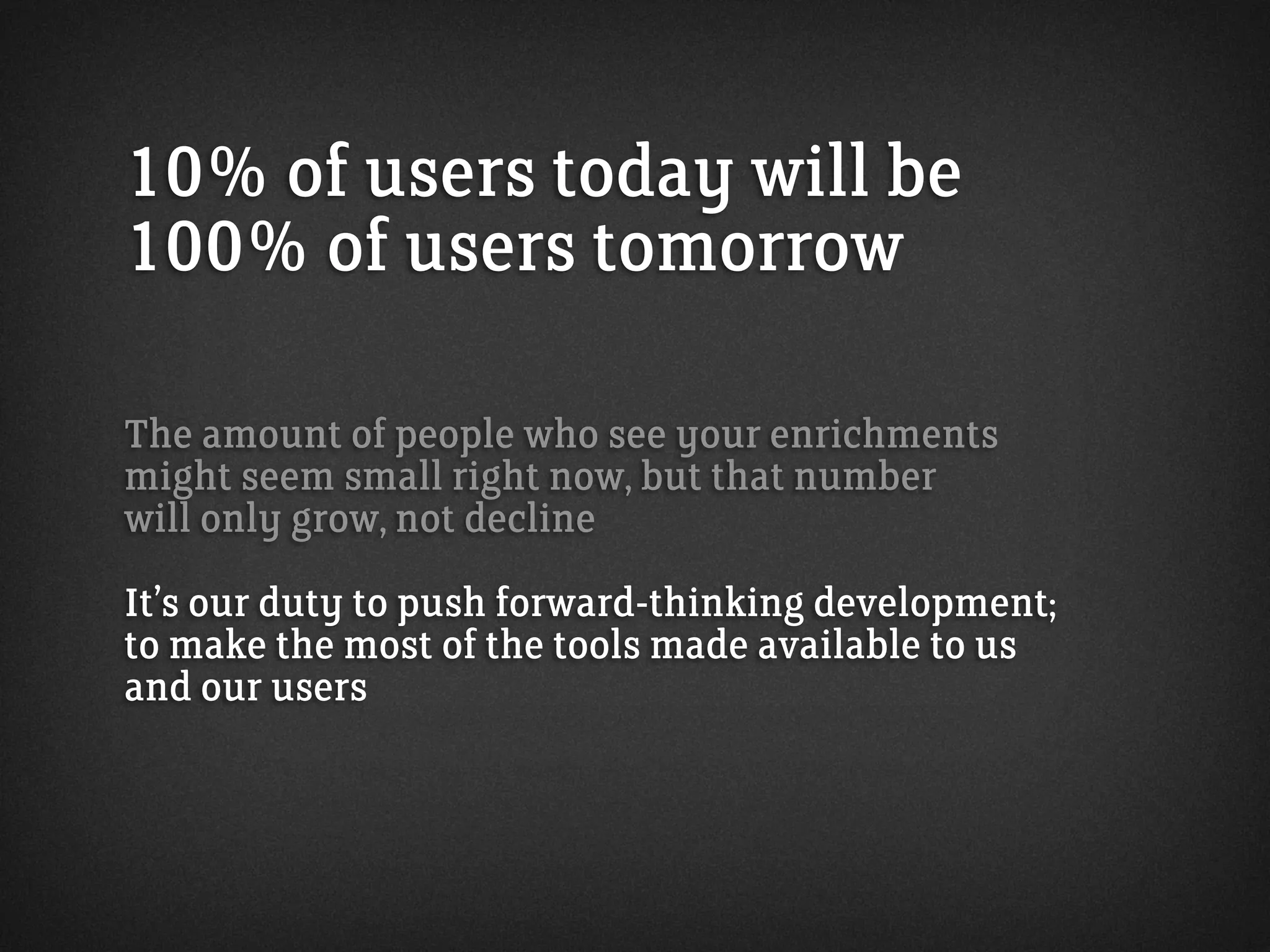 10% of users today will be
100% of users tomorrow
The amount of people who see your enrichments
might seem small right now, but that number
will only grow, not decline
It’s our duty to push forward-thinking development;
to make the most of the tools made available to us
and our users
 