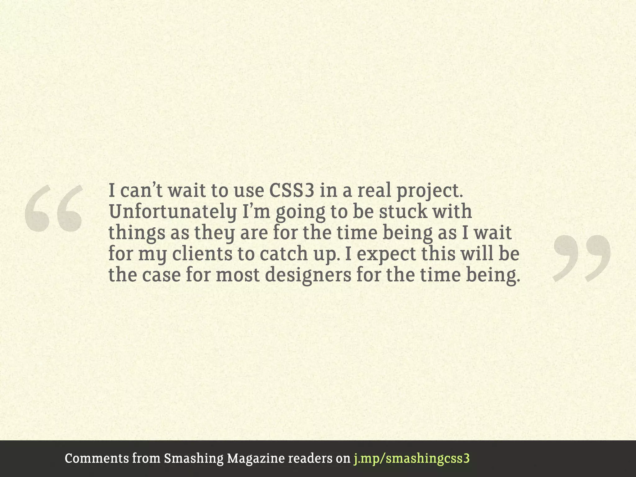 I can’t wait to use CSS3 in a real project.
Unfortunately I’m going to be stuck with
things as they are for the time being as I wait
for my clients to catch up. I expect this will be
the case for most designers for the time being.
Comments from Smashing Magazine readers on j.mp/smashingcss3
“ ”
 