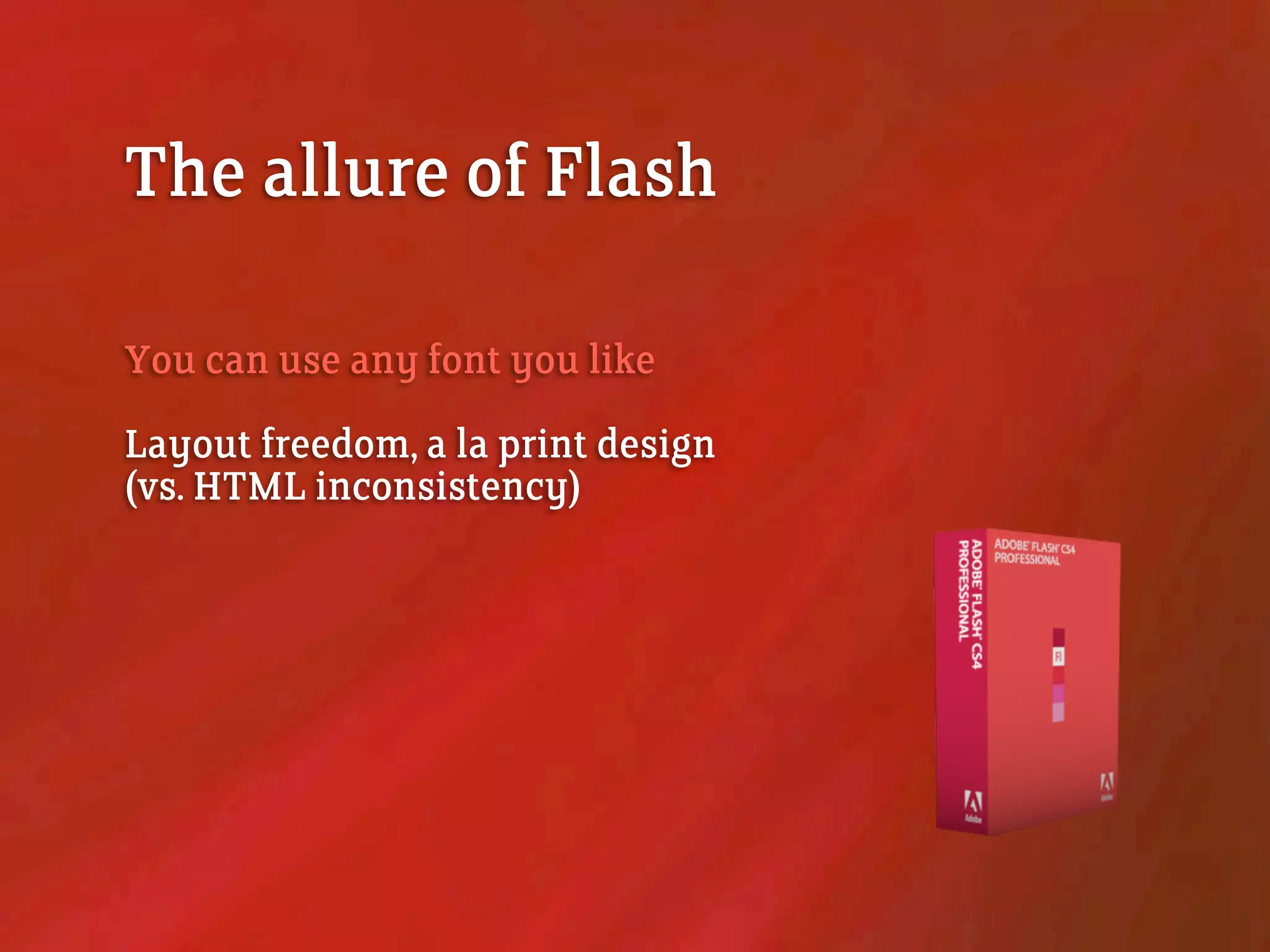 The allure of Flash
You can use any font you like
Layout freedom, a la print design
(vs. HTML inconsistency)
 
