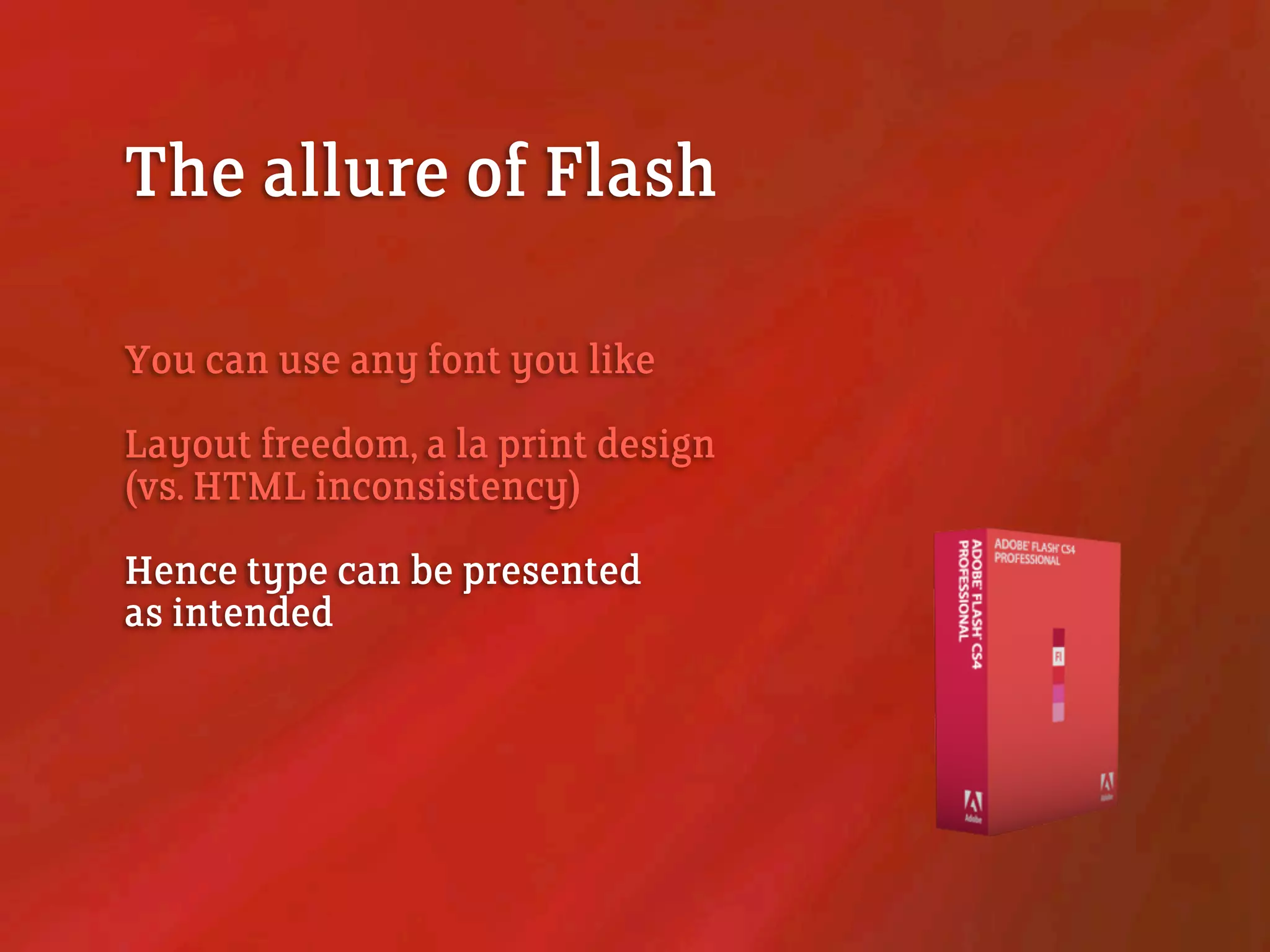 The allure of Flash
You can use any font you like
Layout freedom, a la print design
(vs. HTML inconsistency)
Hence type can be presented
as intended
 