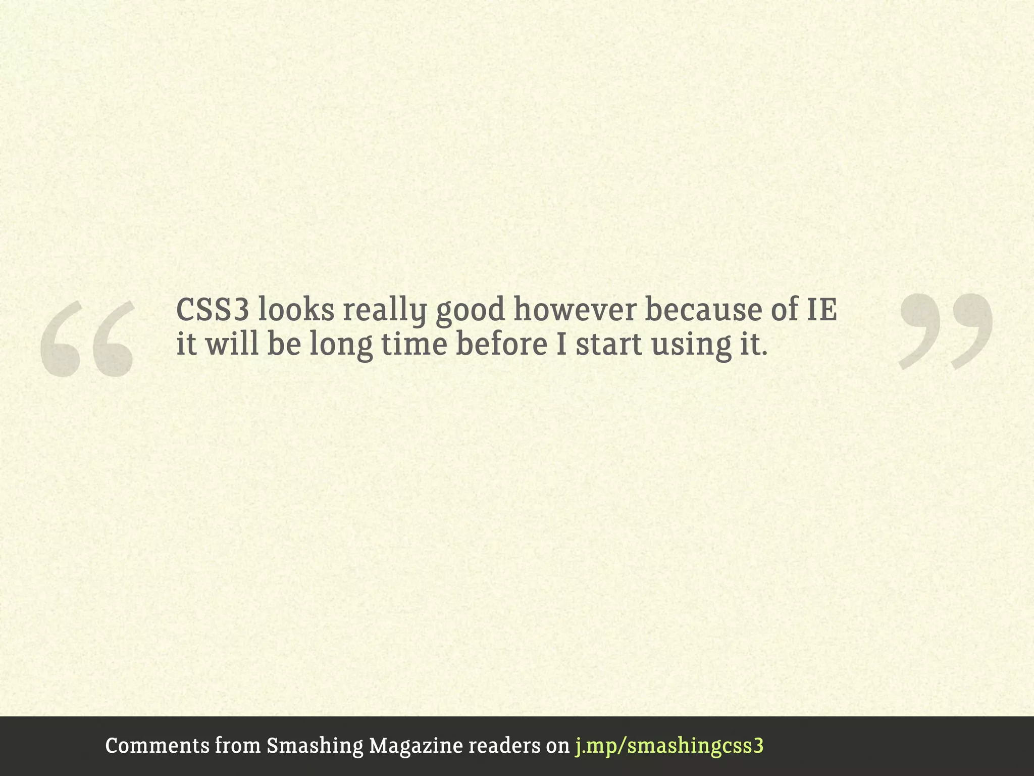 CSS3 looks really good however because of IE
it will be long time before I start using it.
Comments from Smashing Magazine readers on j.mp/smashingcss3
“ ”
 