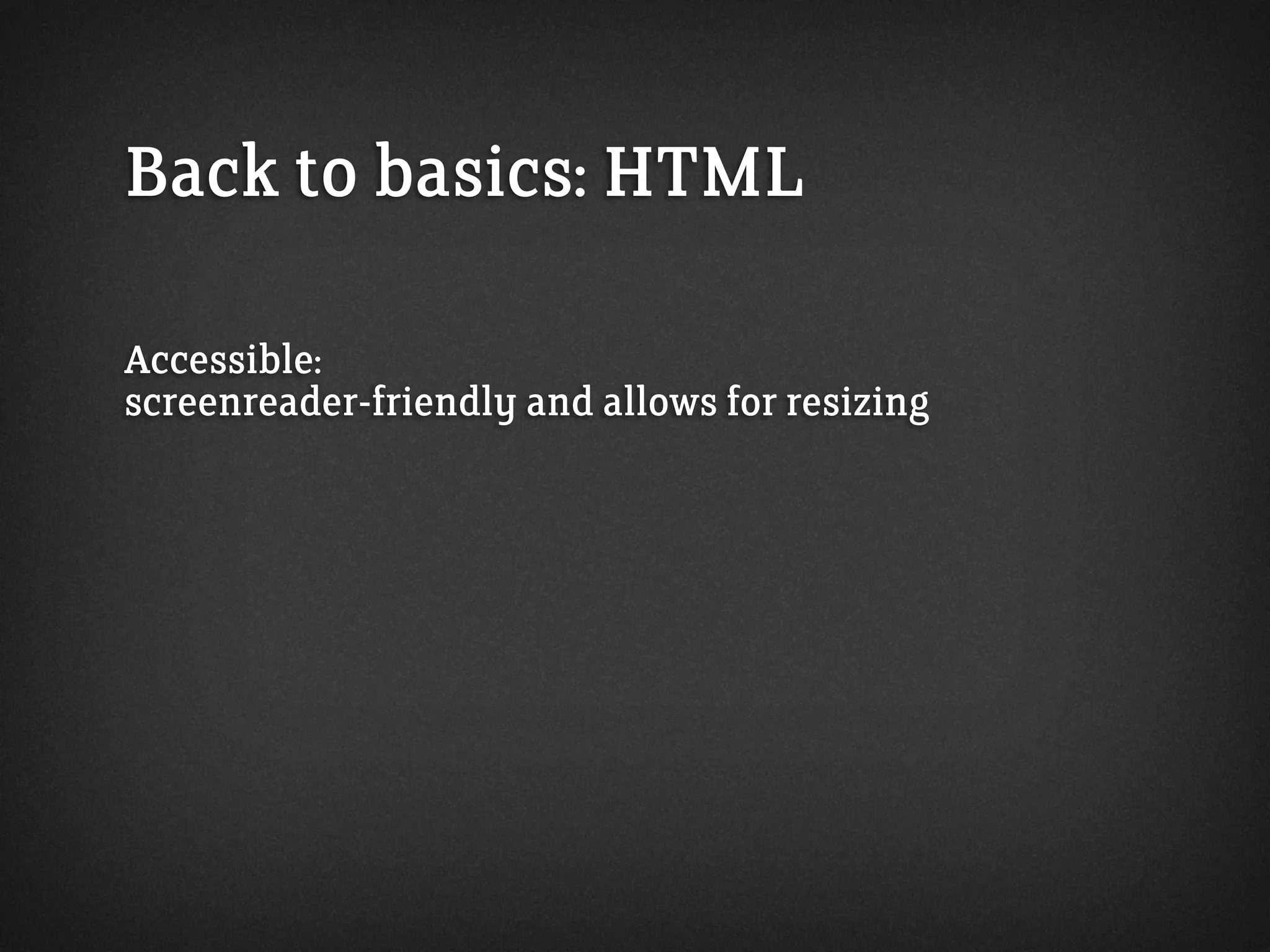 Back to basics: HTML
Accessible:
screenreader-friendly and allows for resizing
 