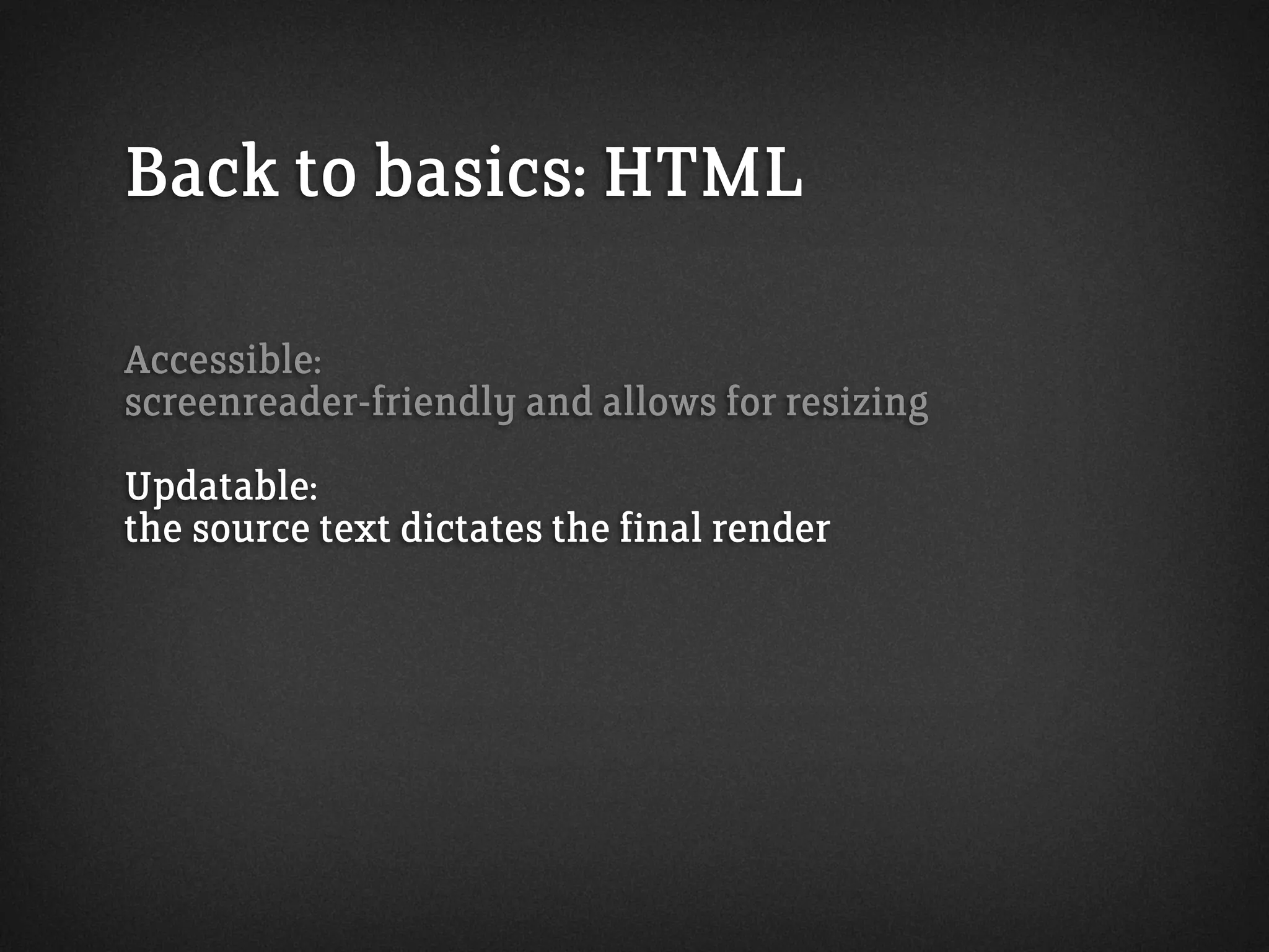 Back to basics: HTML
Accessible:
screenreader-friendly and allows for resizing
Updatable:
the source text dictates the final render
 