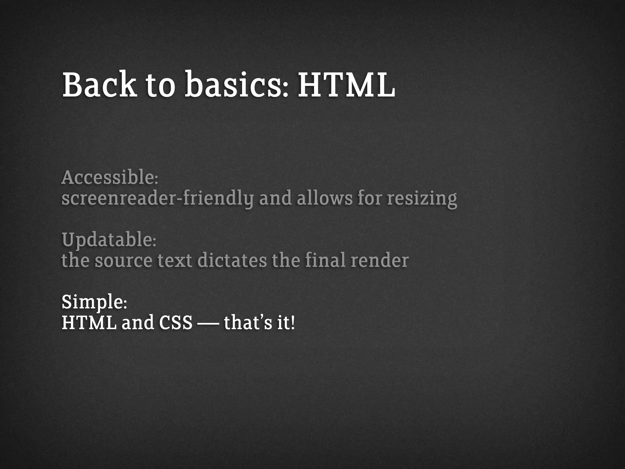 Back to basics: HTML
Accessible:
screenreader-friendly and allows for resizing
Updatable:
the source text dictates the final render
Simple:
HTML and CSS — that’s it!
 