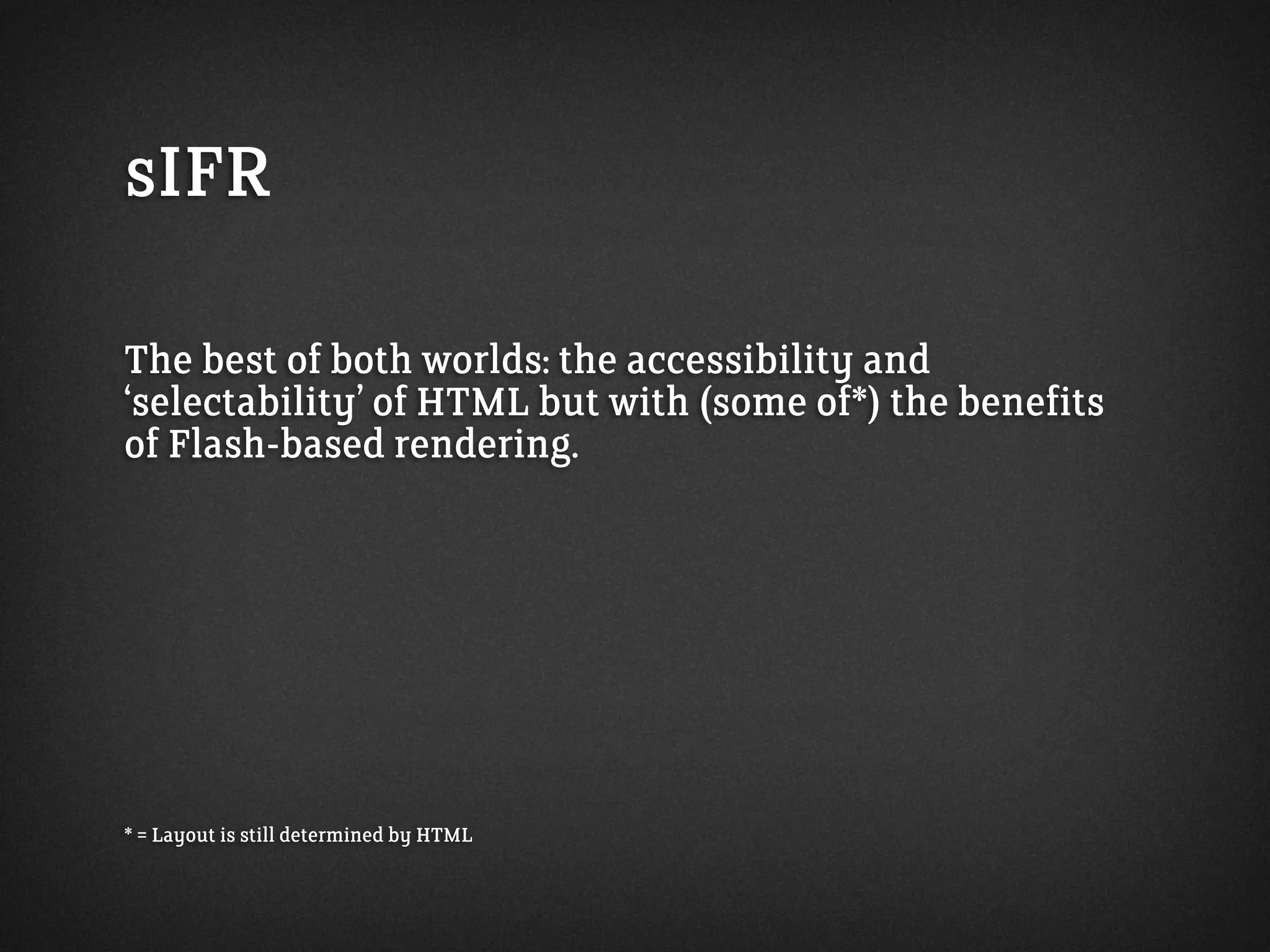 sIFR
The best of both worlds: the accessibility and
‘selectability’ of HTML but with (some of*) the benefits
of Flash-based rendering.
* = Layout is still determined by HTML
 