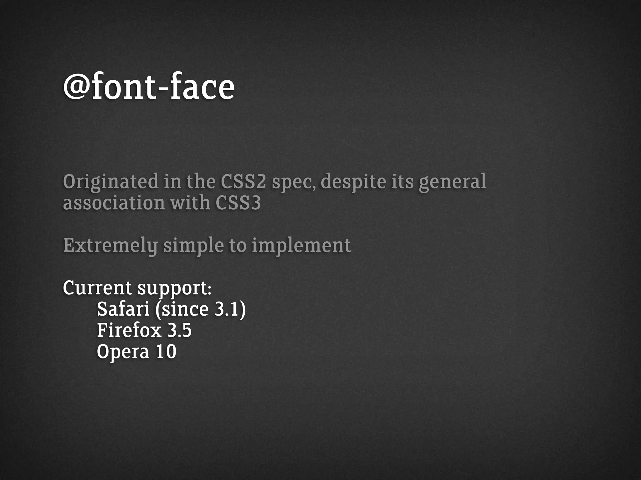 @font-face
Originated in the CSS2 spec, despite its general
association with CSS3
Extremely simple to implement
Current support:
Safari (since 3.1)
Firefox 3.5
Opera 10
 