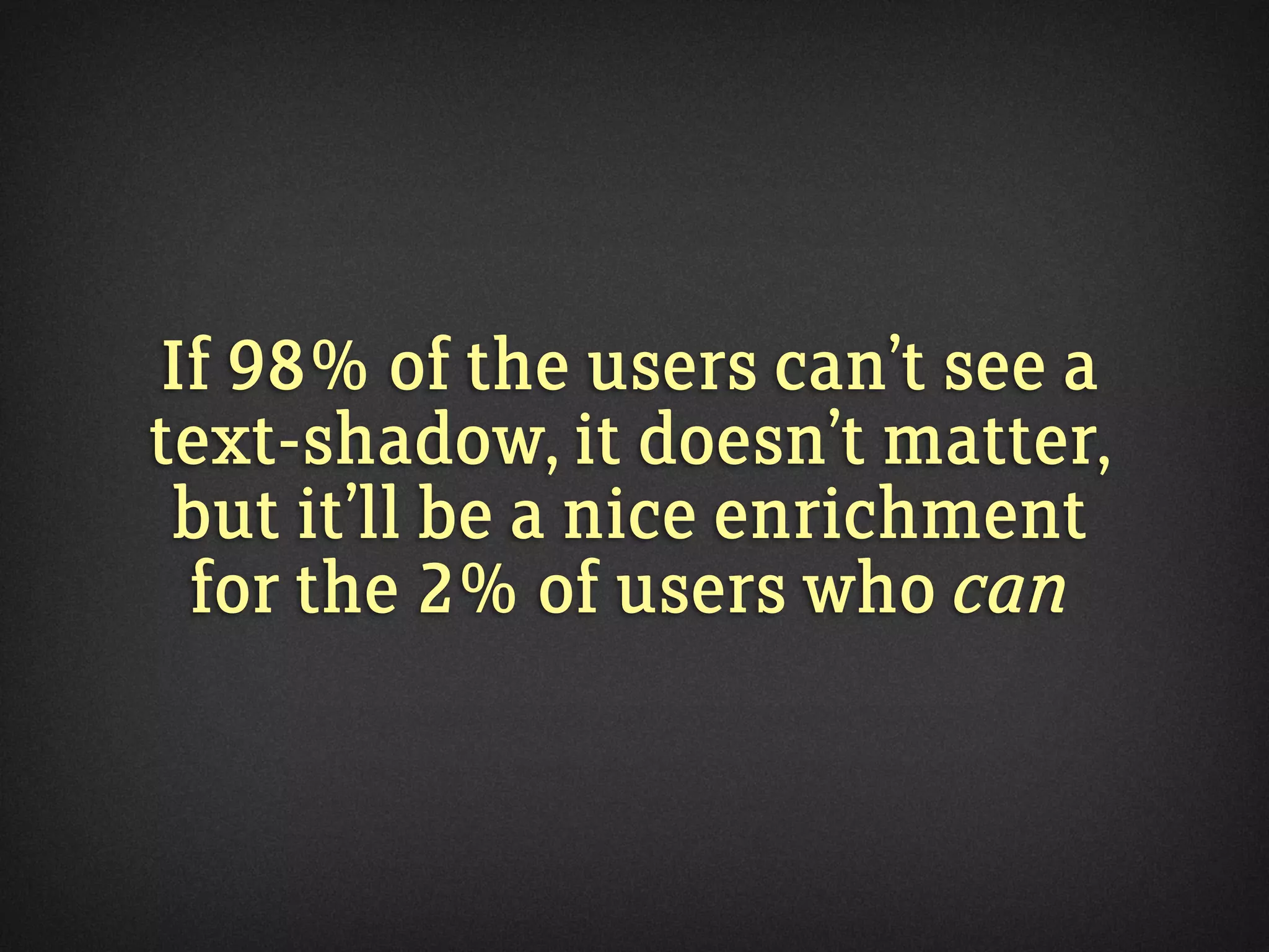 If 98% of the users can’t see a
text-shadow, it doesn’t matter,
but it’ll be a nice enrichment
for the 2% of users who can
 