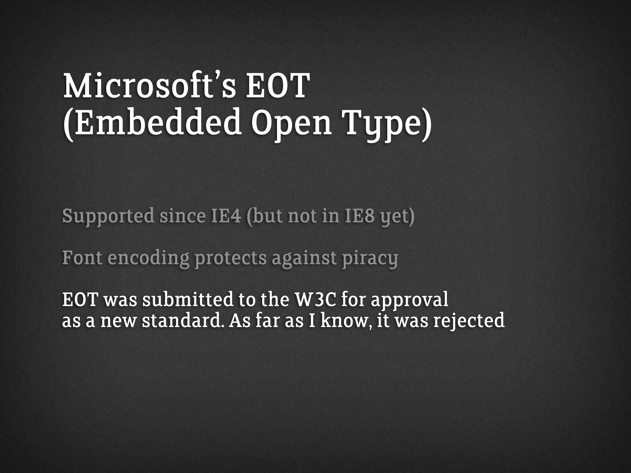 Microsoft’s EOT
(Embedded Open Type)
Supported since IE4 (but not in IE8 yet)
Font encoding protects against piracy
EOT was submitted to the W3C for approval
as a new standard. As far as I know, it was rejected
 