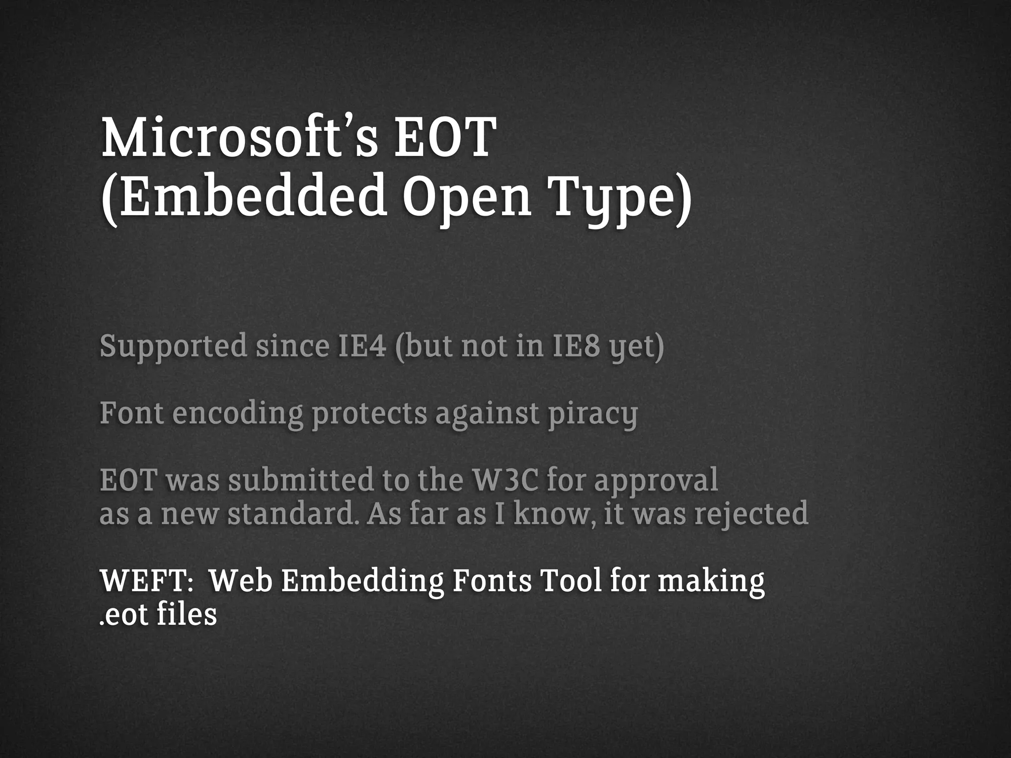 Microsoft’s EOT
(Embedded Open Type)
Supported since IE4 (but not in IE8 yet)
Font encoding protects against piracy
EOT was submitted to the W3C for approval
as a new standard. As far as I know, it was rejected
WEFT: Web Embedding Fonts Tool for making
.eot files
 