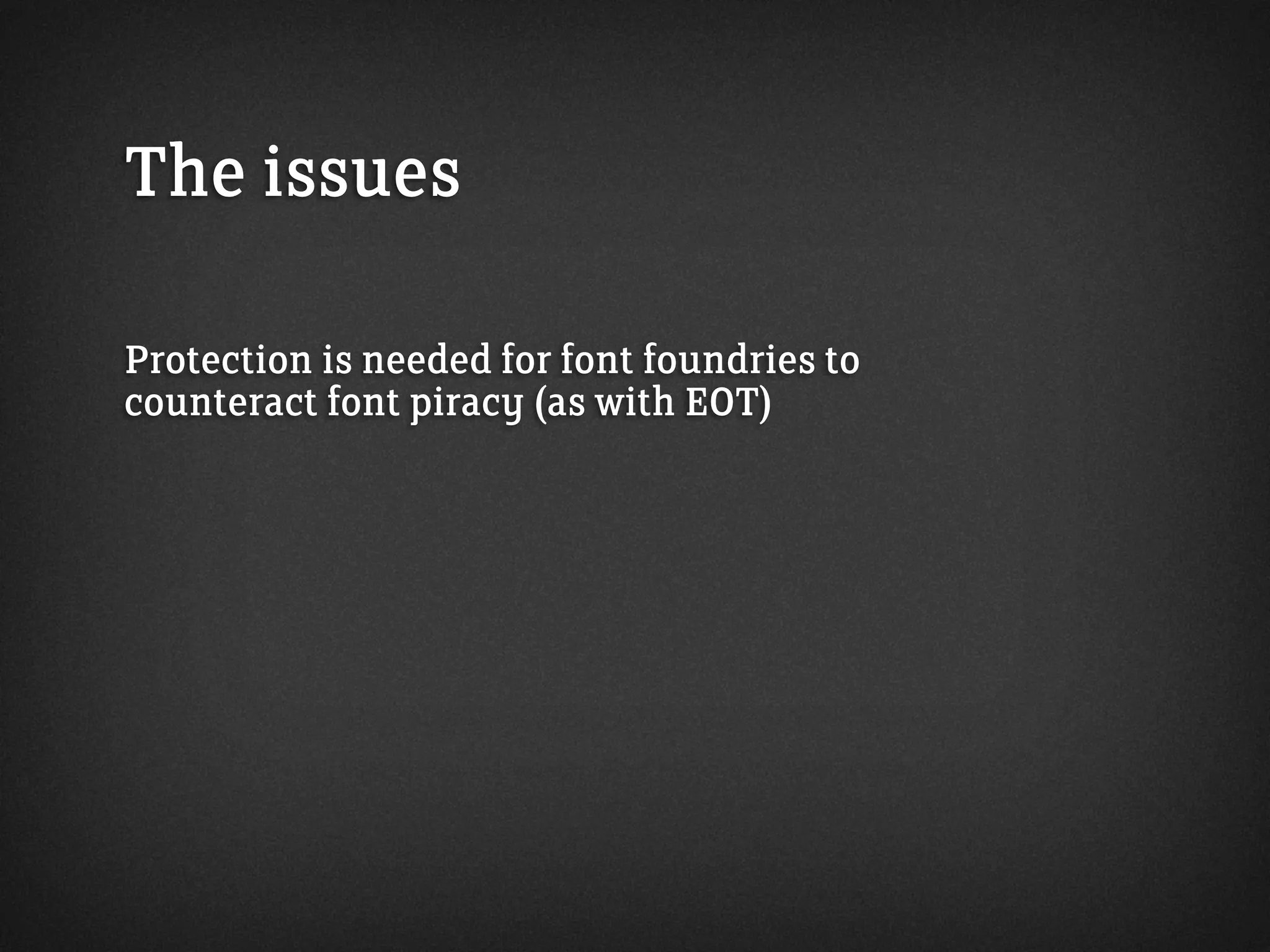 The issues
Protection is needed for font foundries to
counteract font piracy (as with EOT)
 