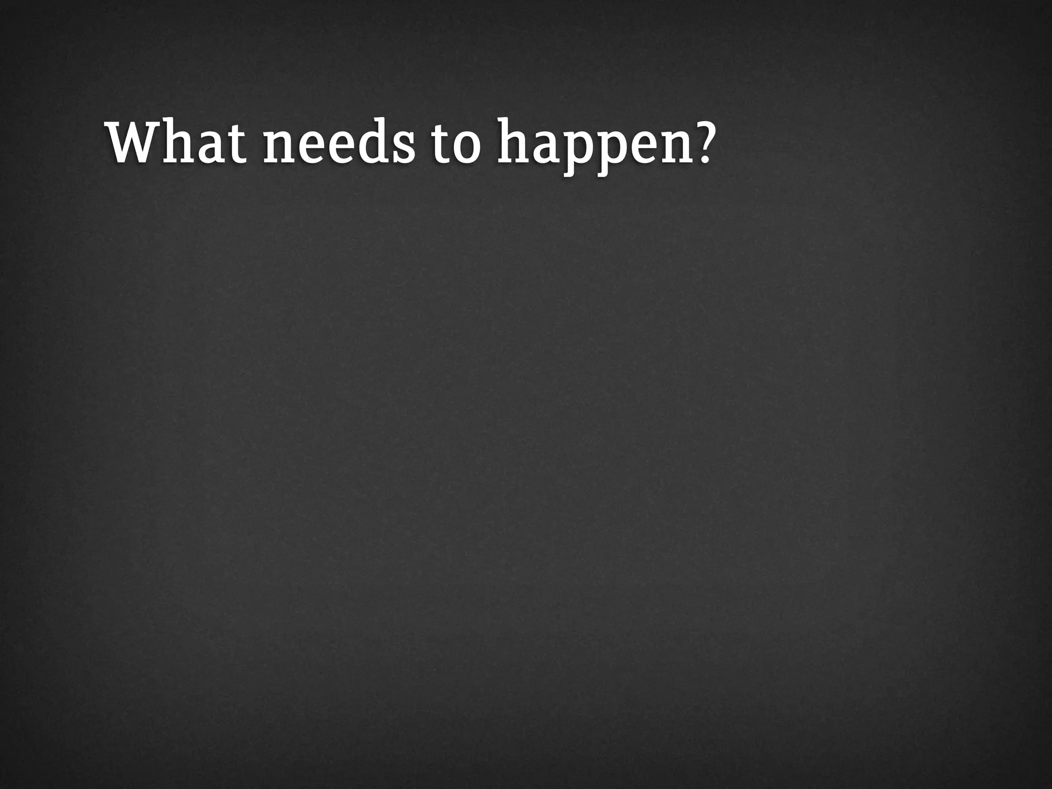 What needs to happen?
 