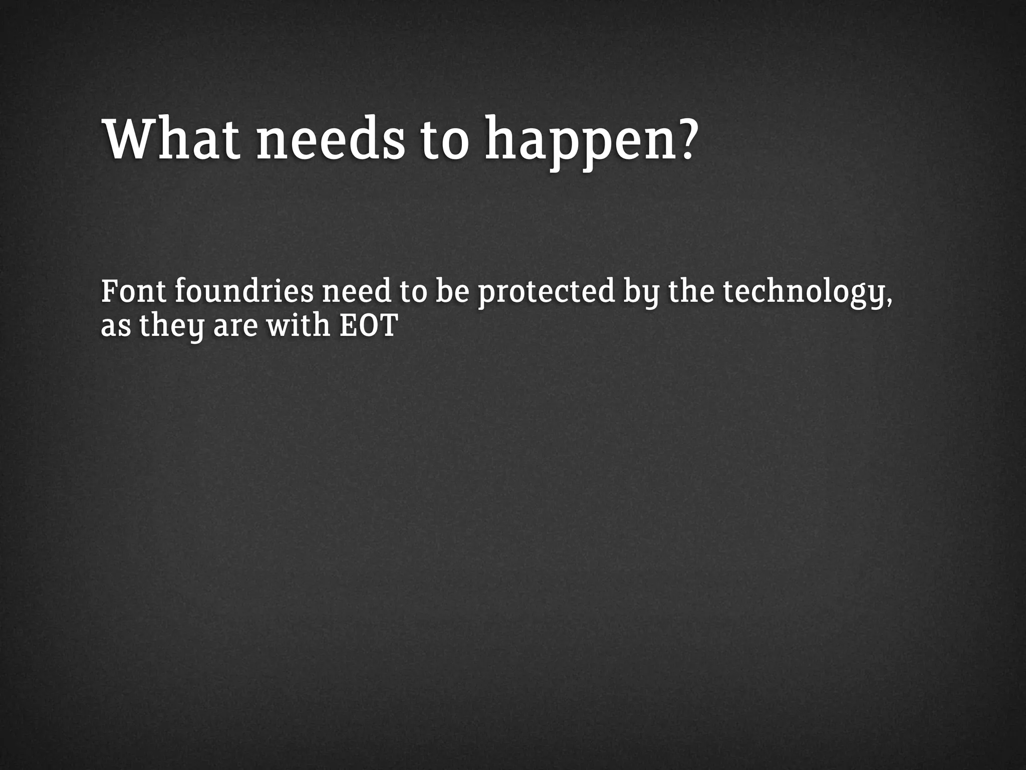 What needs to happen?
Font foundries need to be protected by the technology,
as they are with EOT
 