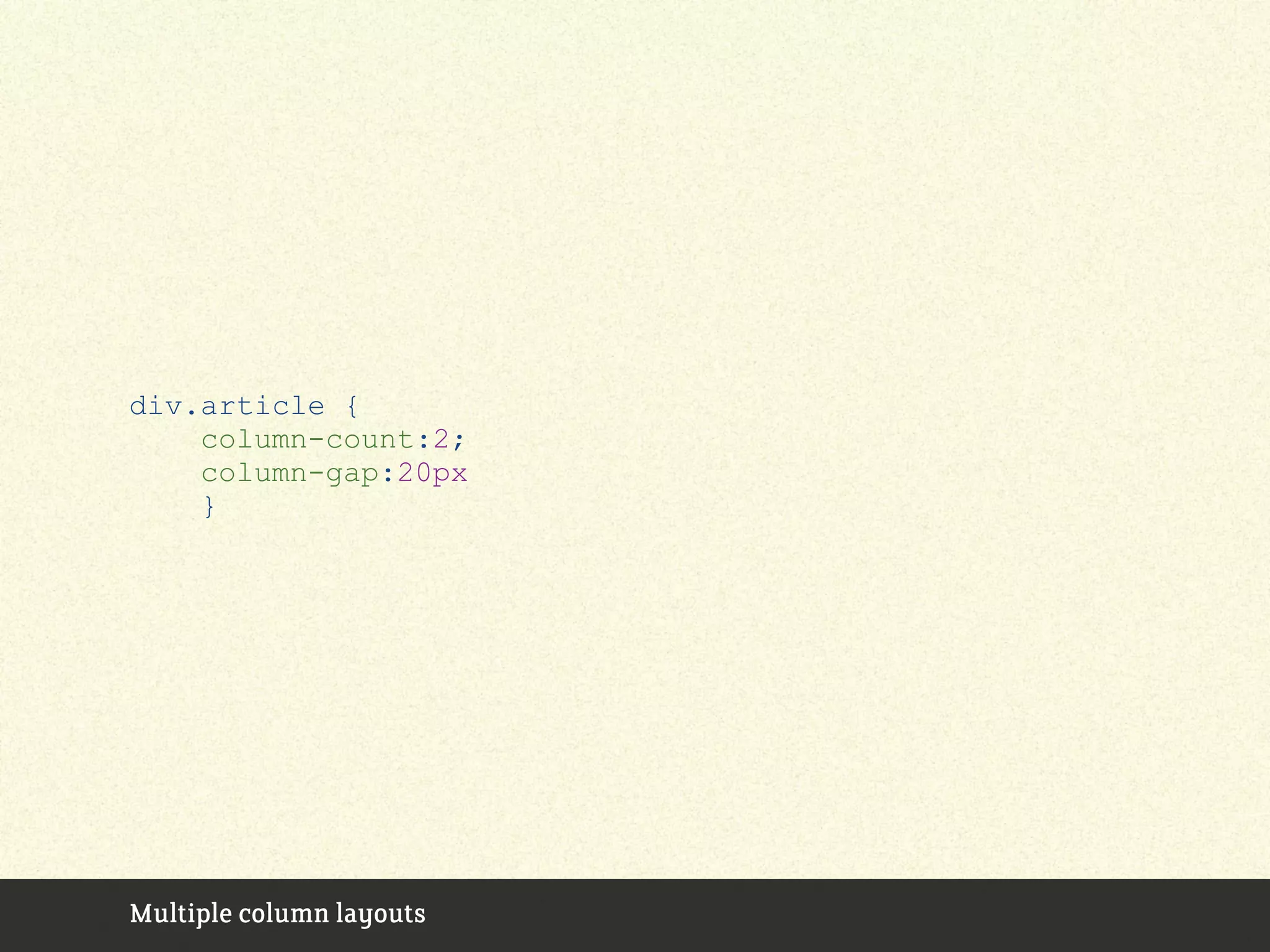Multiple column layouts
div.article {
column-count:2;
column-gap:20px
}
 