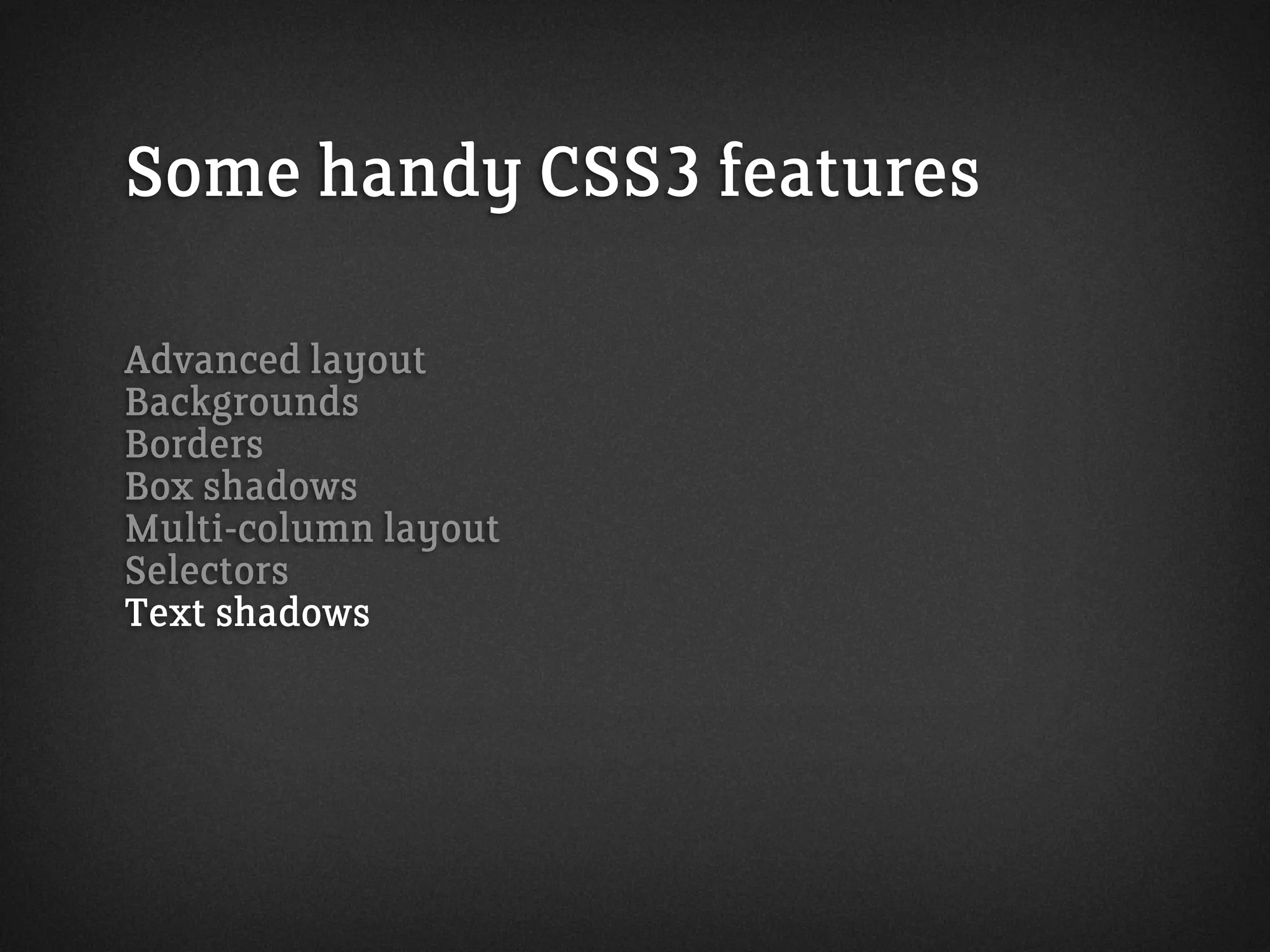 Some handy CSS3 features
Advanced layout
Backgrounds
Borders
Box shadows
Multi-column layout
Selectors
Text shadows
 