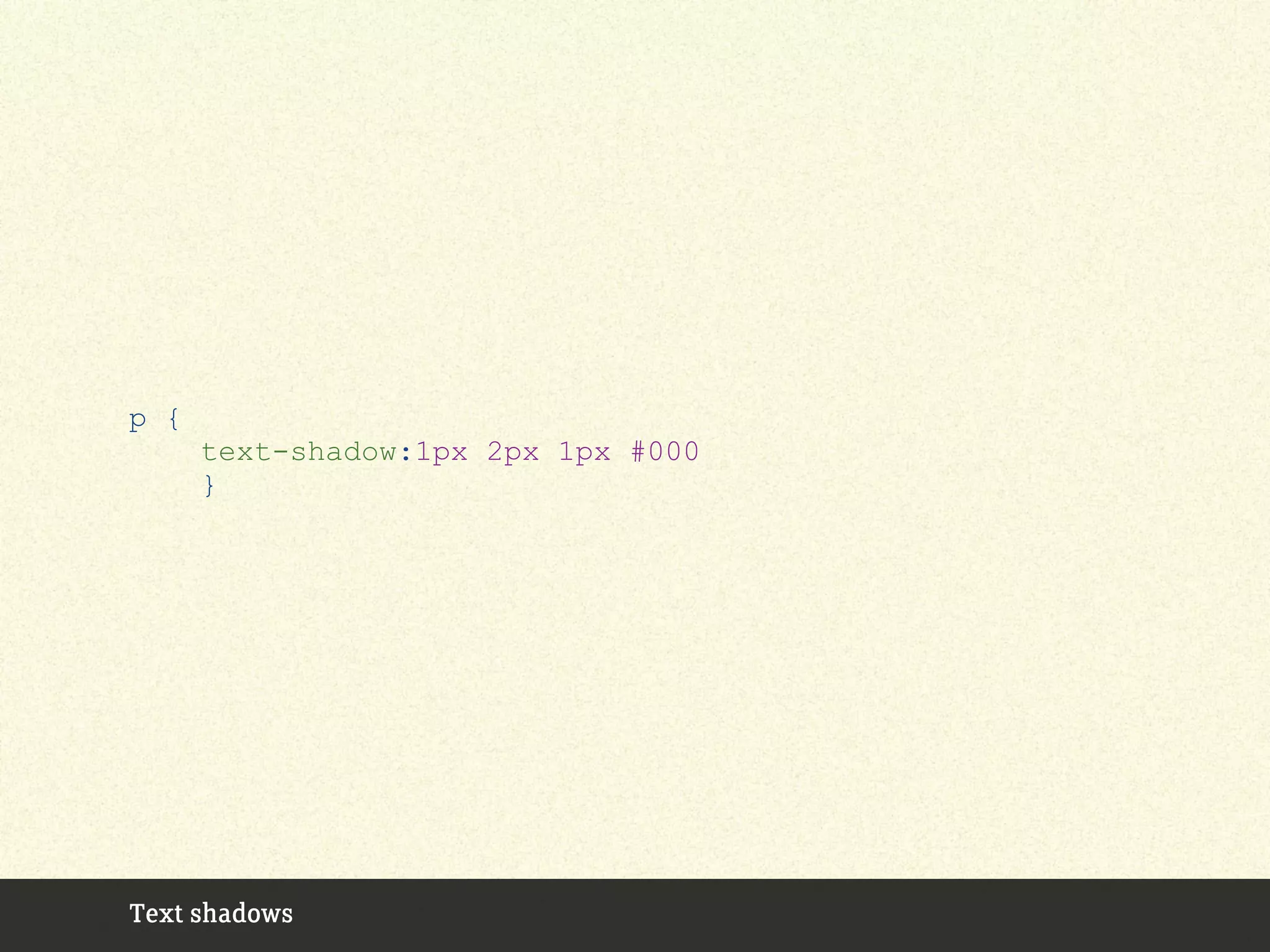 Text shadows
p {
text-shadow:1px 2px 1px #000
}
 