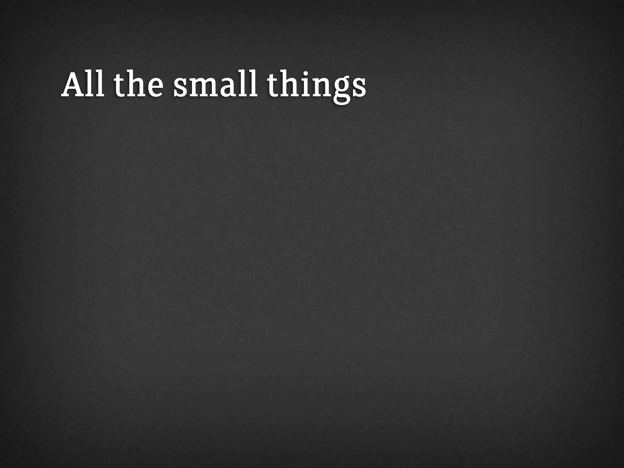 All the small things
 