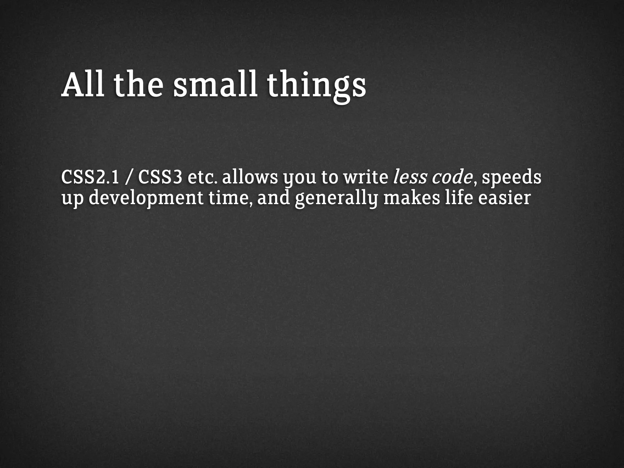 All the small things
CSS2.1 / CSS3 etc. allows you to write less code, speeds
up development time, and generally makes life easier
 