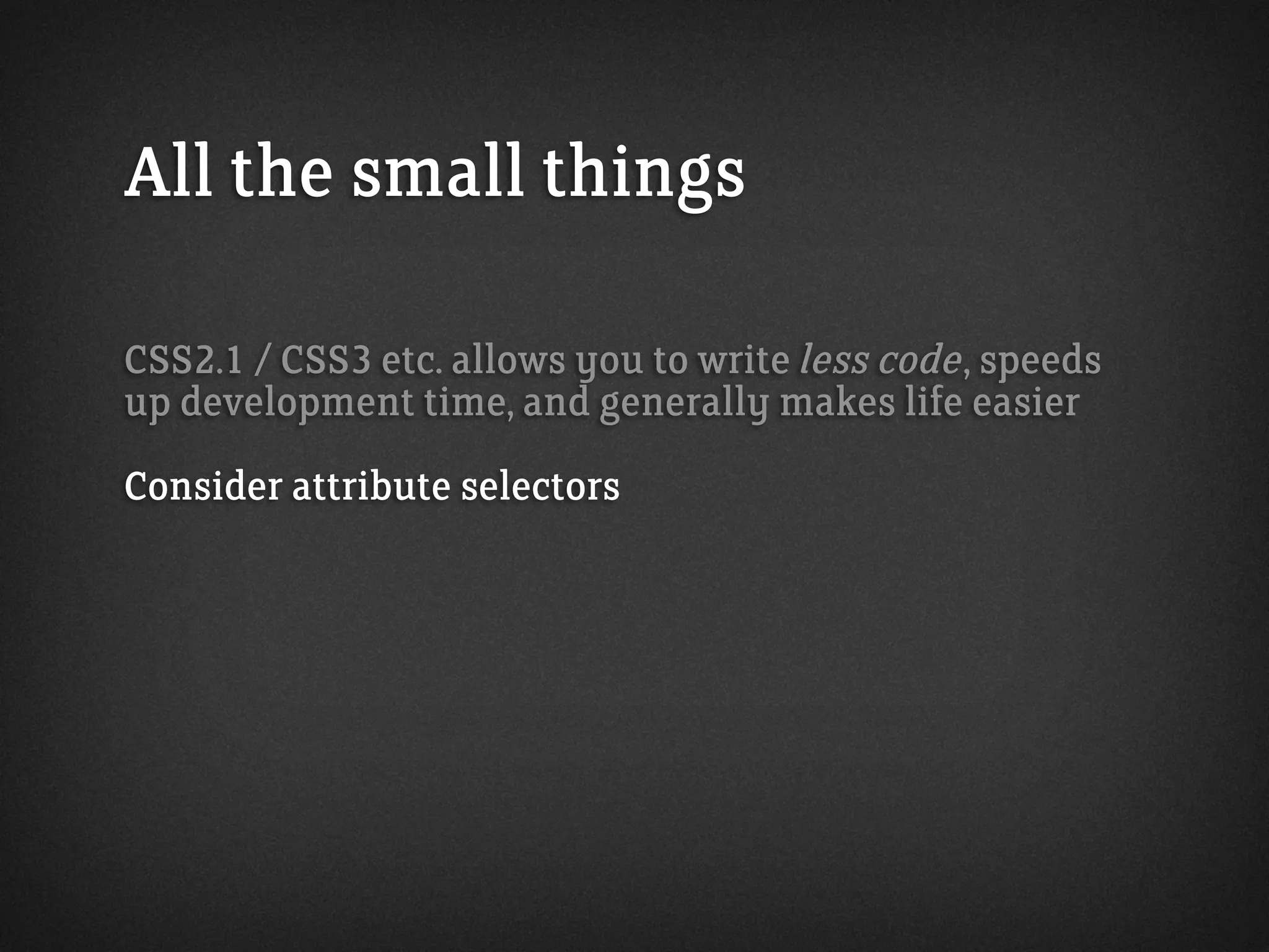 All the small things
CSS2.1 / CSS3 etc. allows you to write less code, speeds
up development time, and generally makes life easier
Consider attribute selectors
 