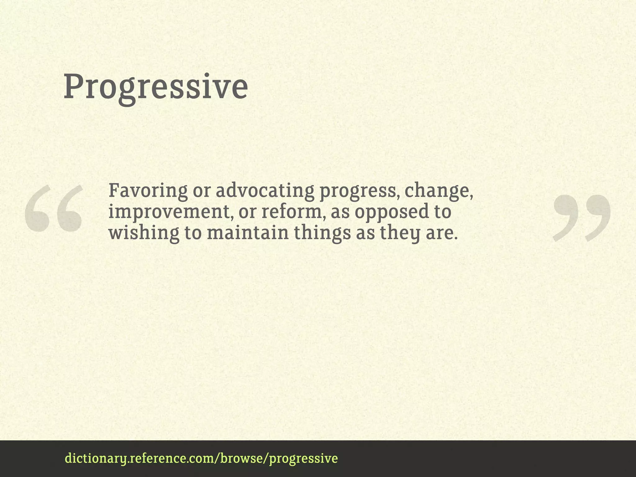 dictionary.reference.com/browse/progressive
Favoring or advocating progress, change,
improvement, or reform, as opposed to
wishing to maintain things as they are.
“ ”
Progressive
 