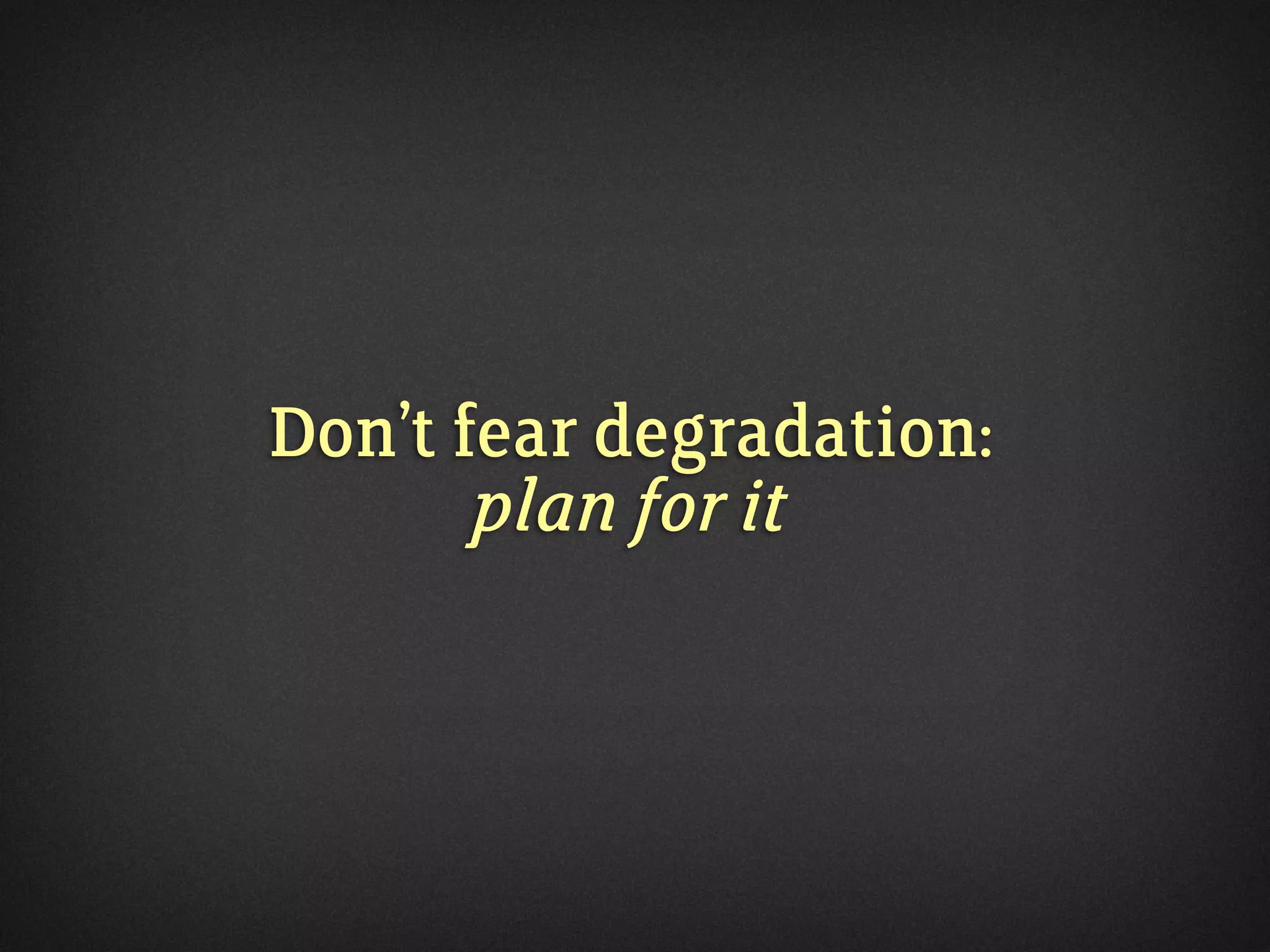 Don’t fear degradation:
plan for it
 
