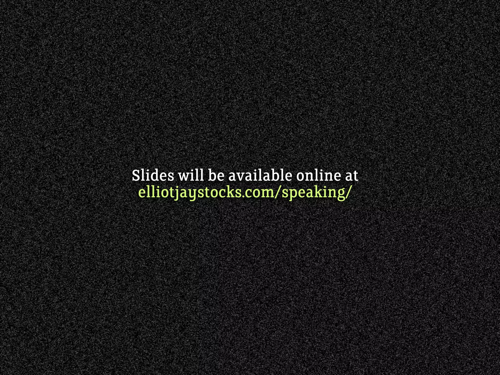 Slides will be available online at
elliotjaystocks.com/speaking/
 