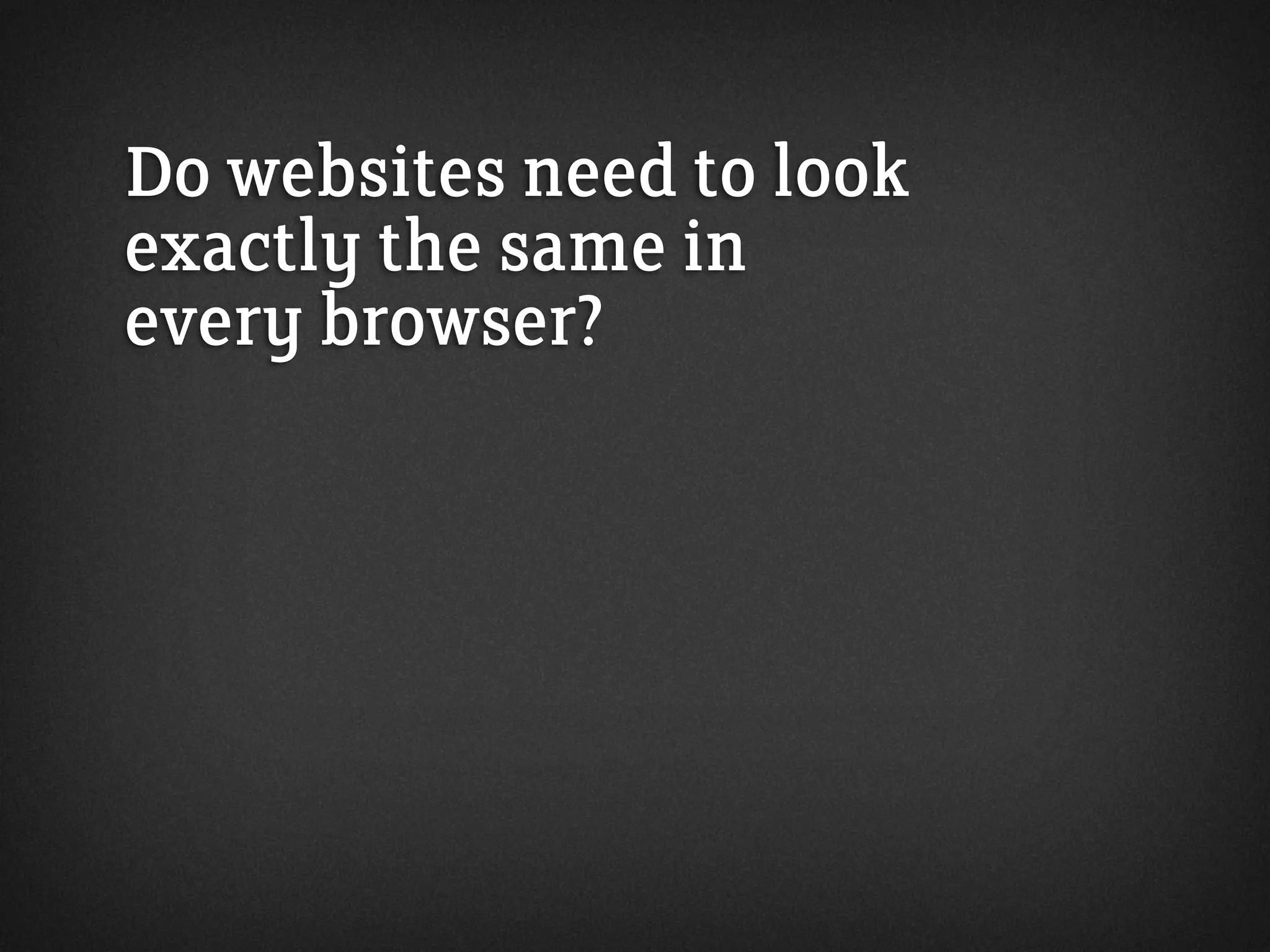 Do websites need to look
exactly the same in
every browser?
 