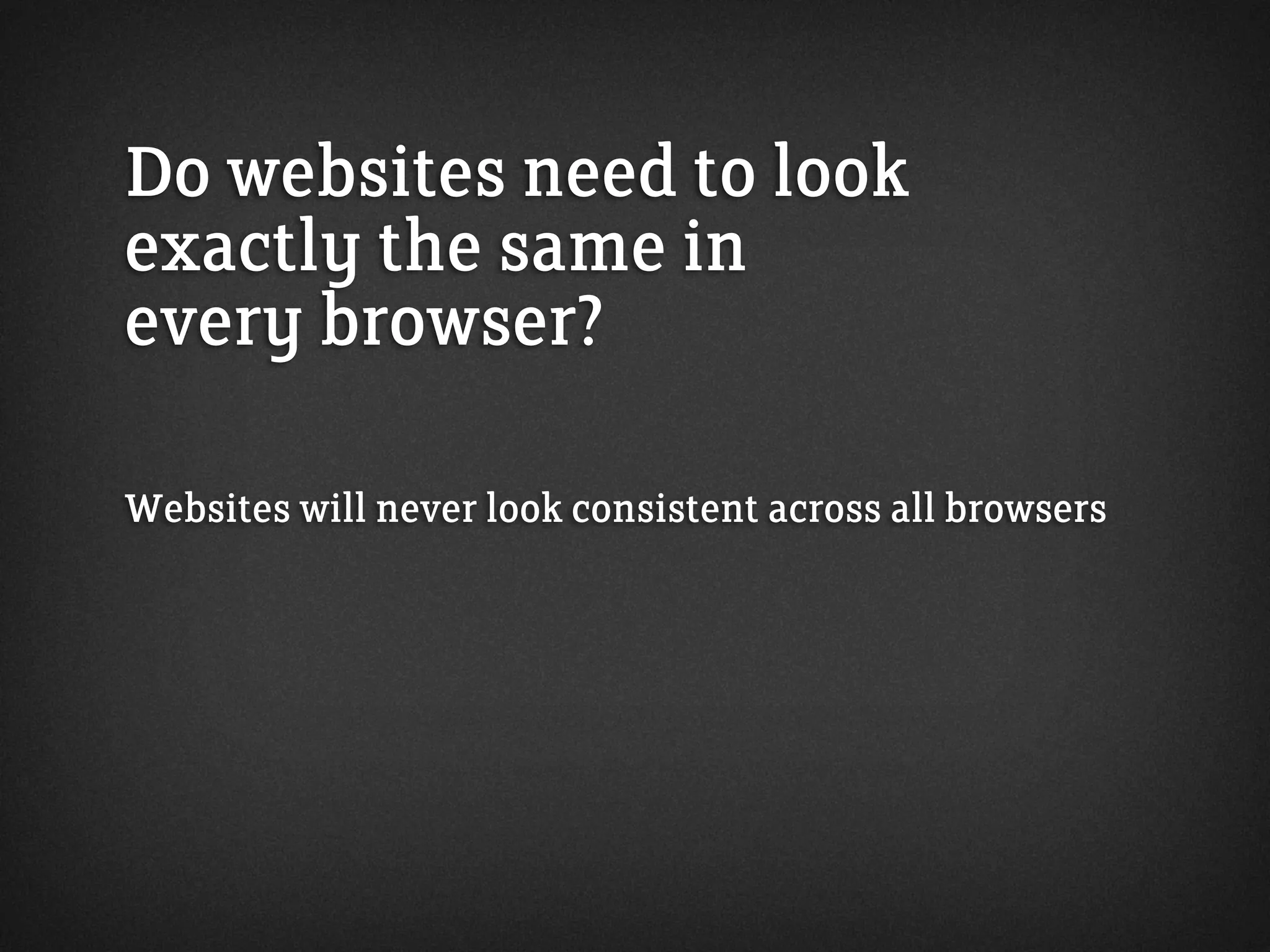 Do websites need to look
exactly the same in
every browser?
Websites will never look consistent across all browsers
 