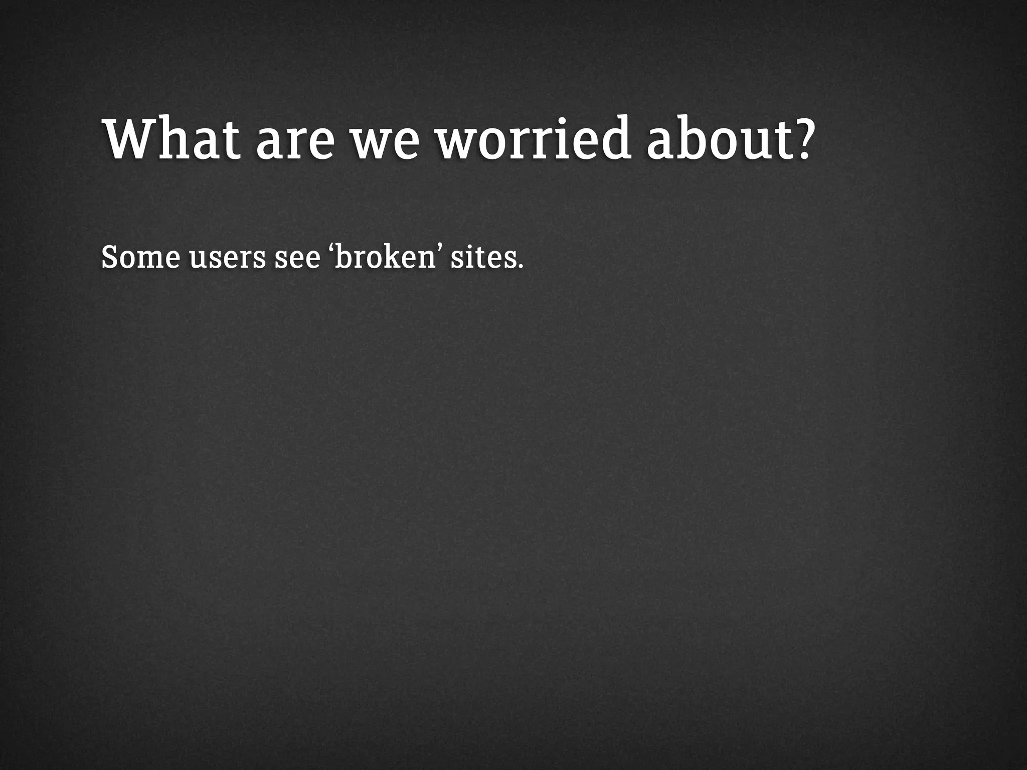 What are we worried about?
Some users see ‘broken’ sites.
 