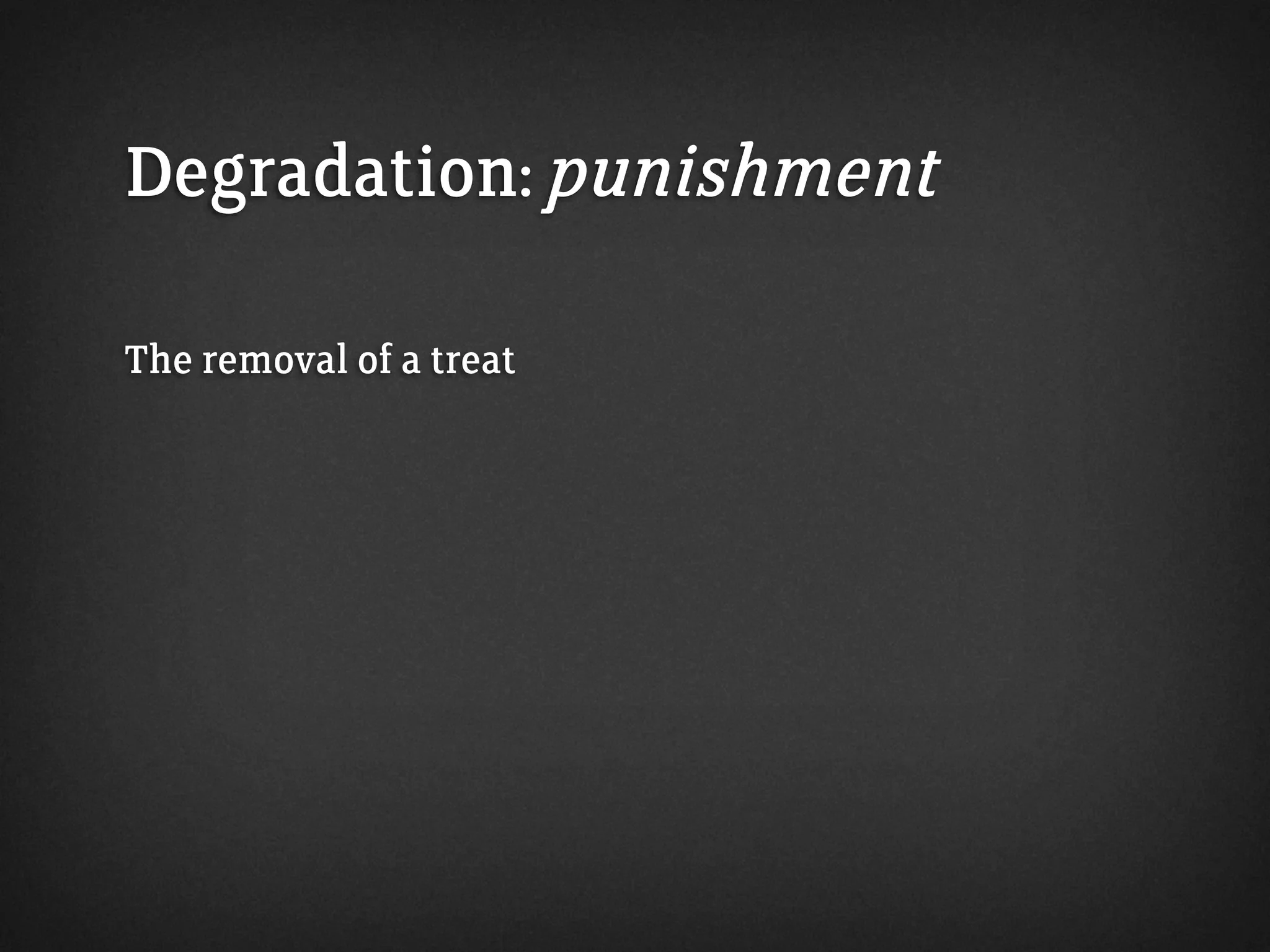 Degradation: punishment
The removal of a treat
 