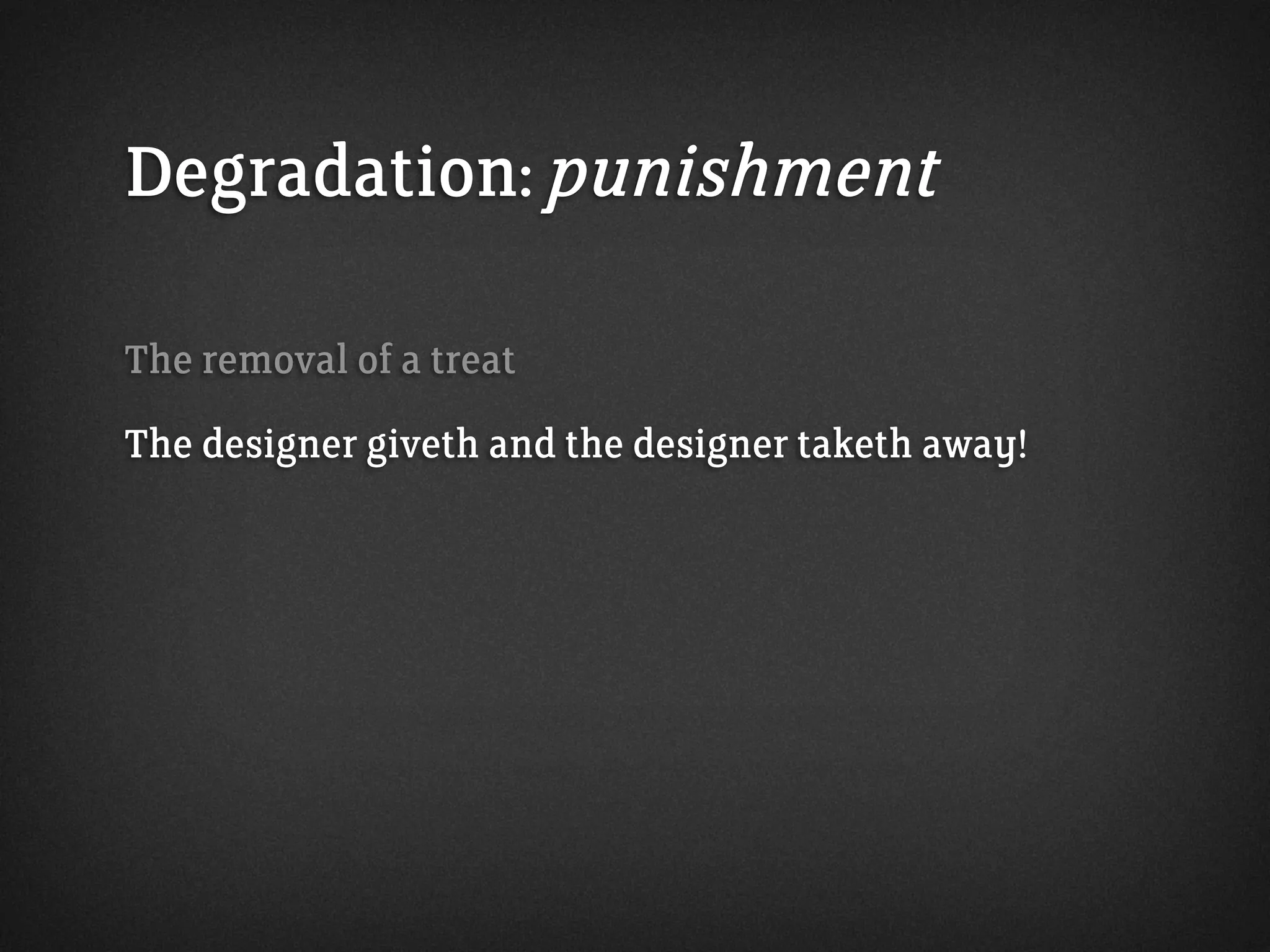 Degradation: punishment
The removal of a treat
The designer giveth and the designer taketh away!
 