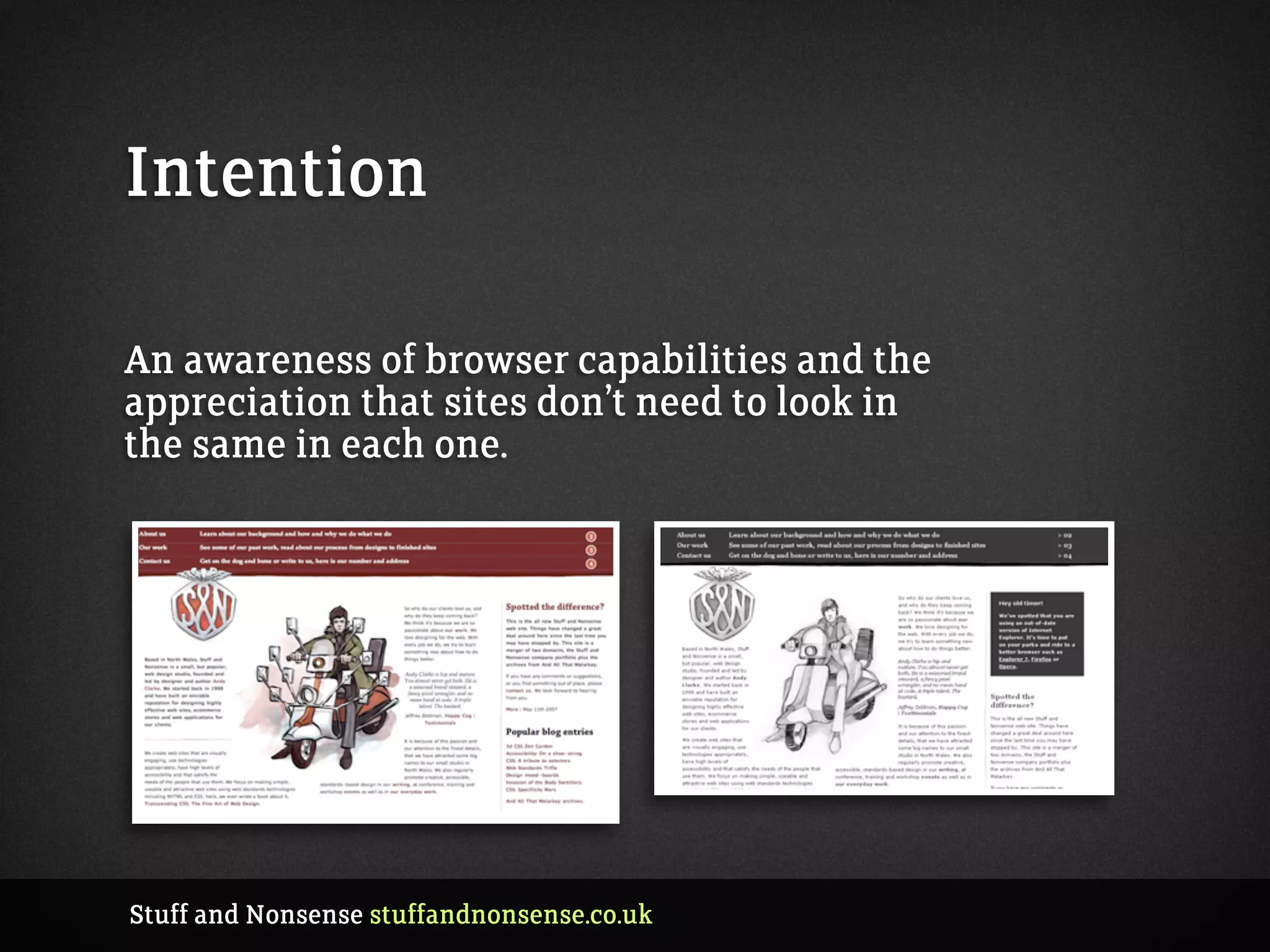 Intention
An awareness of browser capabilities and the
appreciation that sites don’t need to look in
the same in each one.
Stuff and Nonsense stuffandnonsense.co.uk
 