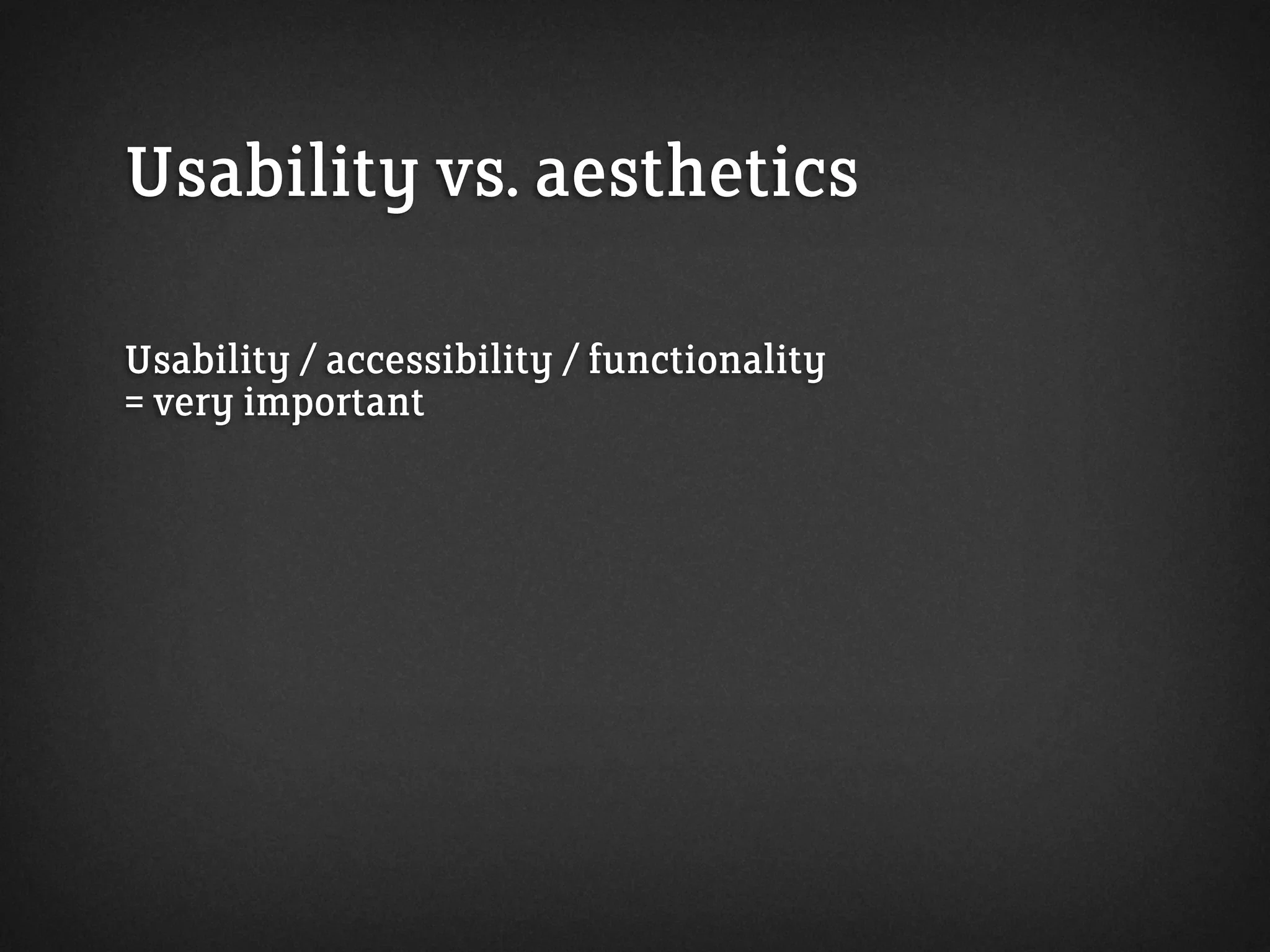 Usability vs. aesthetics
Usability / accessibility / functionality
= very important
 