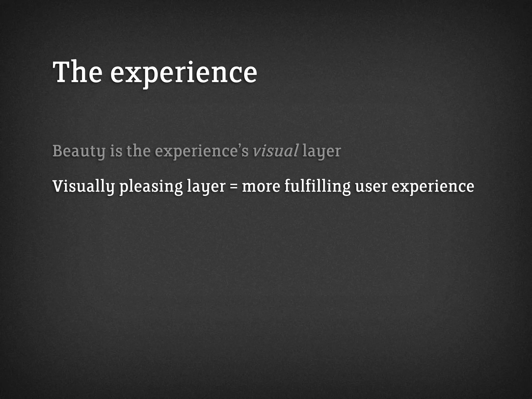The experience
Beauty is the experience’s visual layer
Visually pleasing layer = more fulfilling user experience
 