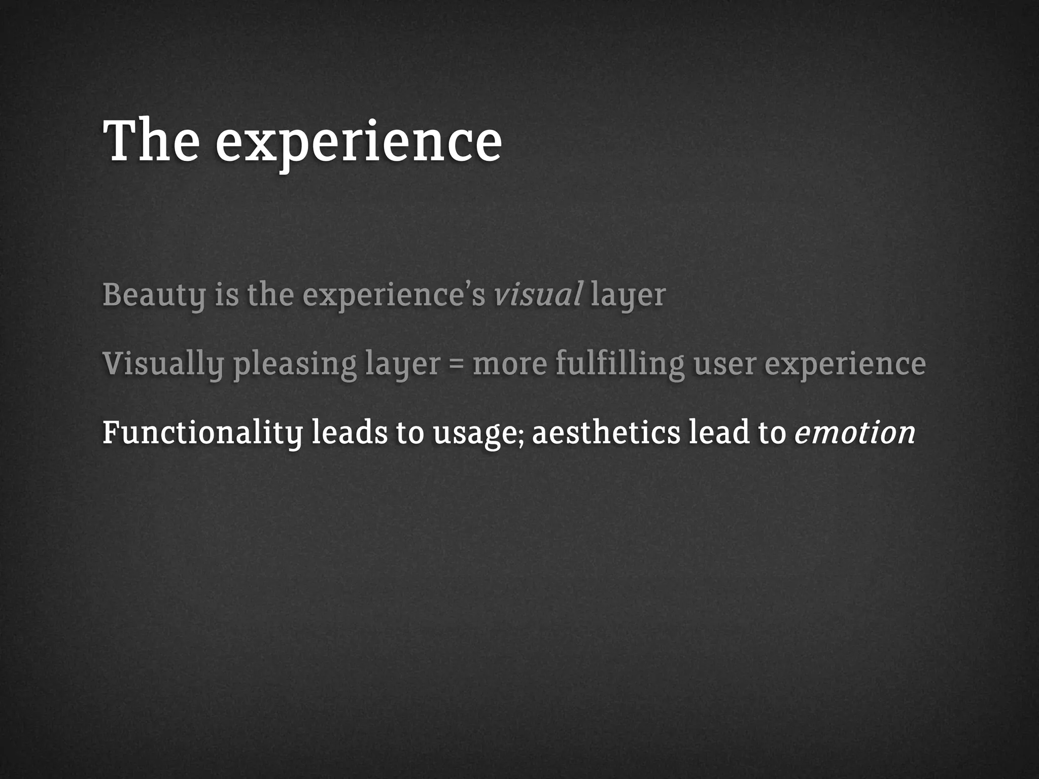 The experience
Beauty is the experience’s visual layer
Visually pleasing layer = more fulfilling user experience
Functionality leads to usage; aesthetics lead to emotion
 