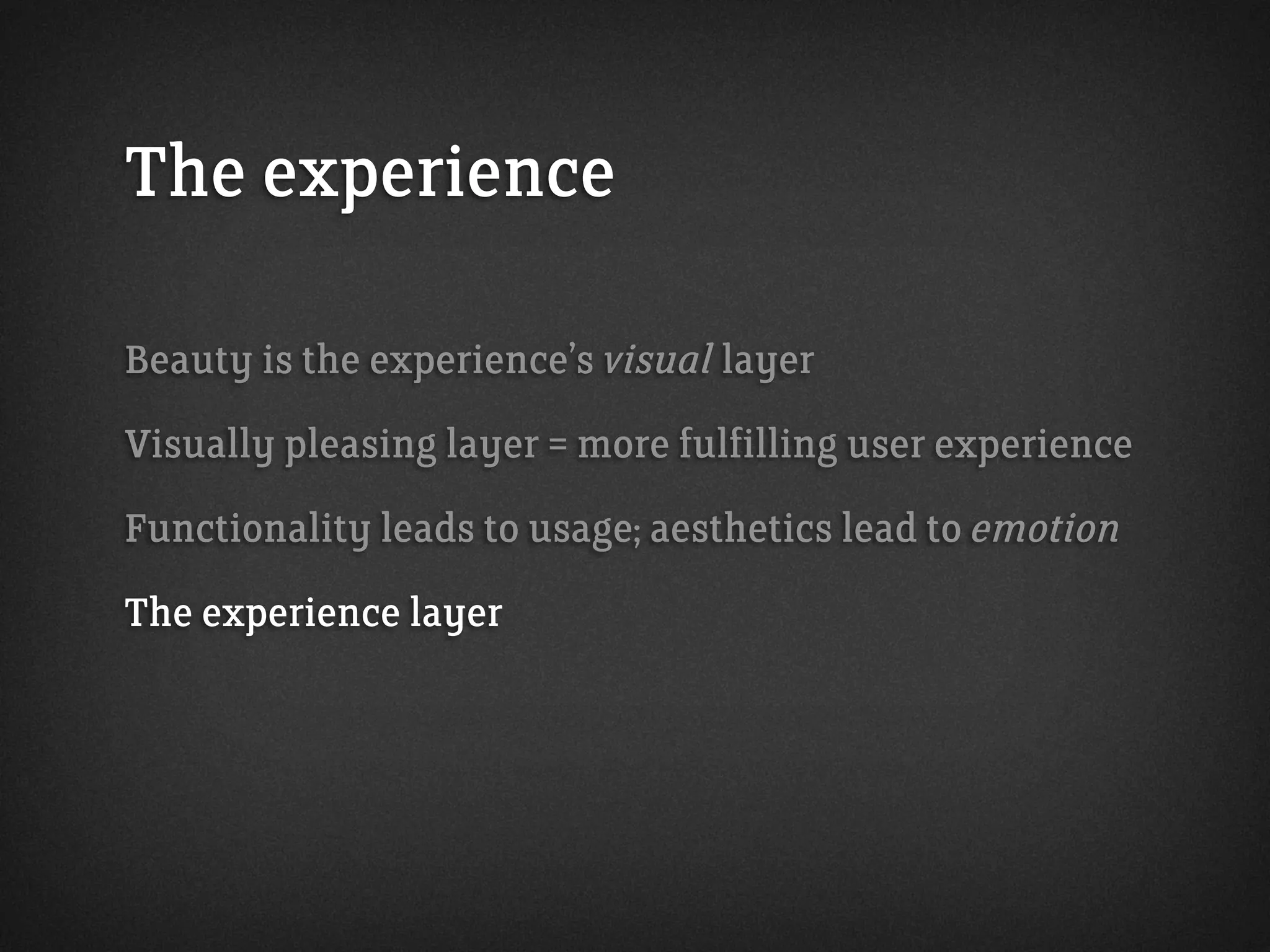 The experience
Beauty is the experience’s visual layer
Visually pleasing layer = more fulfilling user experience
Functionality leads to usage; aesthetics lead to emotion
The experience layer
 