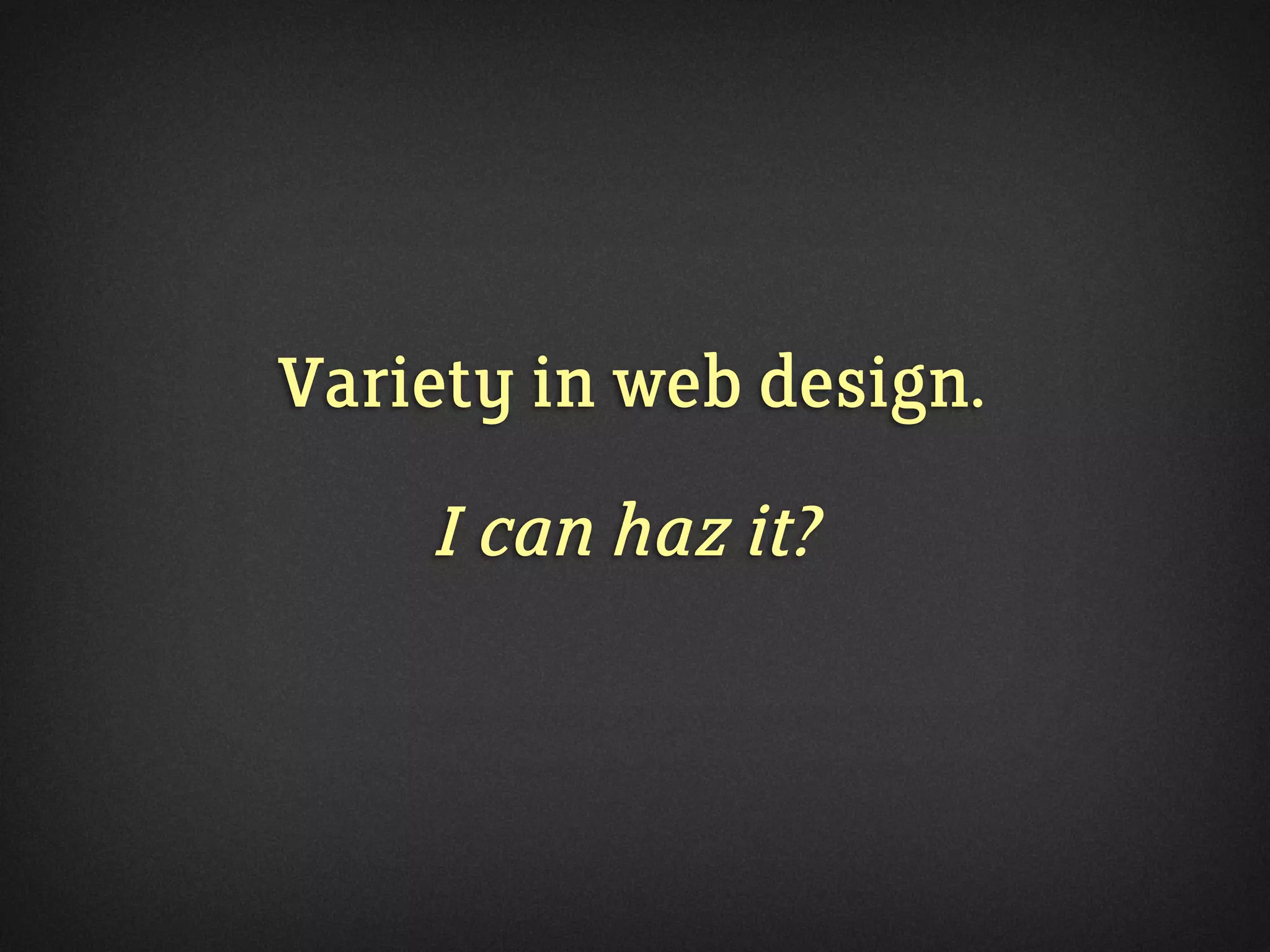 Variety in web design.
I can haz it?
 