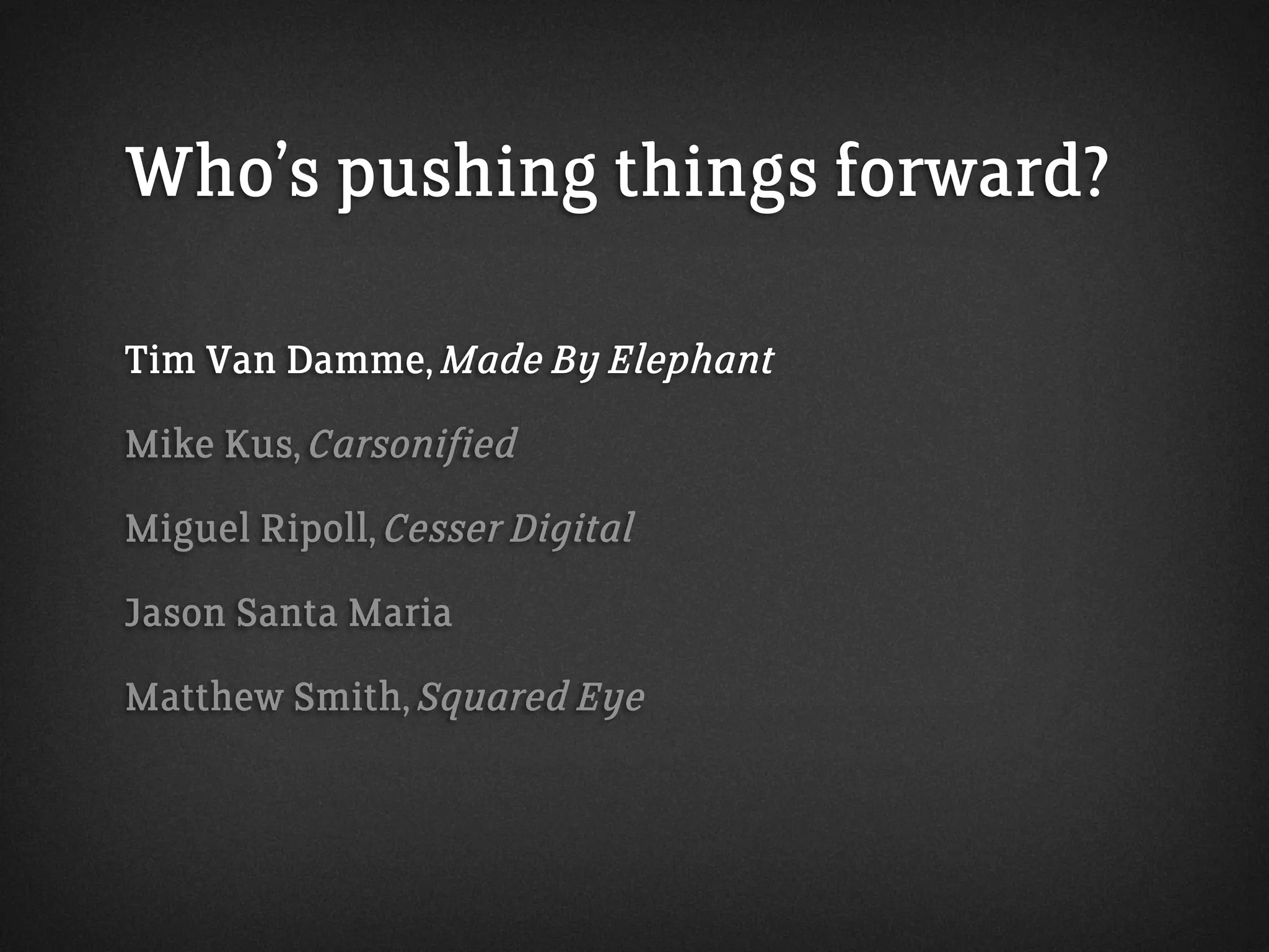 Who’s pushing things forward?
Tim Van Damme, Made By Elephant
Mike Kus, Carsonified
Miguel Ripoll, Cesser Digital
Jason Santa Maria
Matthew Smith, Squared Eye
 