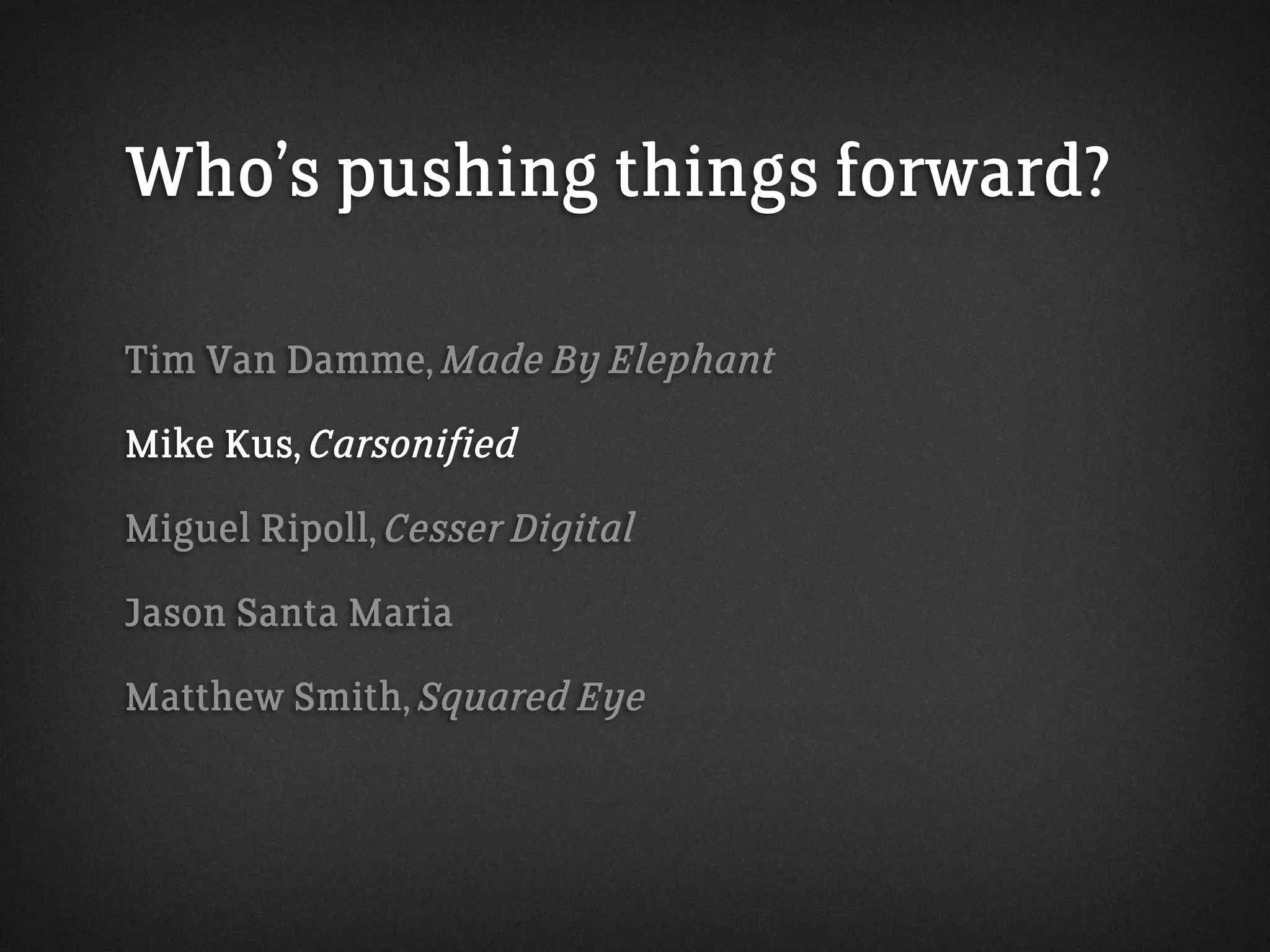 Who’s pushing things forward?
Tim Van Damme, Made By Elephant
Mike Kus, Carsonified
Miguel Ripoll, Cesser Digital
Jason Santa Maria
Matthew Smith, Squared Eye
 
