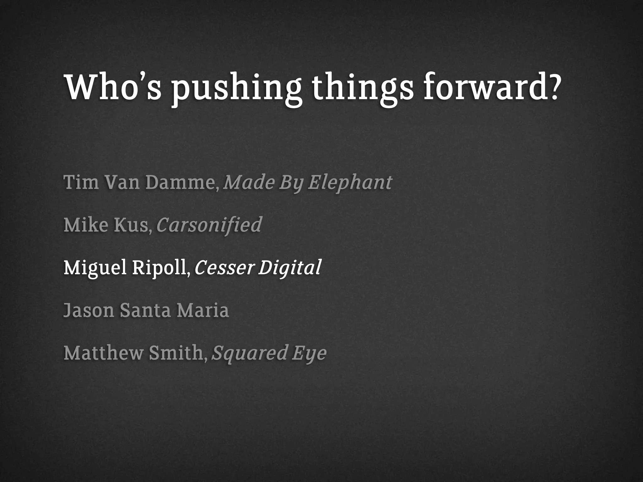 Who’s pushing things forward?
Tim Van Damme, Made By Elephant
Mike Kus, Carsonified
Miguel Ripoll, Cesser Digital
Jason Santa Maria
Matthew Smith, Squared Eye
 